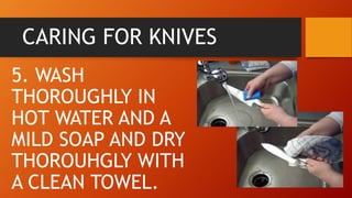 CARING FOR KNIVES
5. WASH
THOROUGHLY IN
HOT WATER AND A
MILD SOAP AND DRY
THOROUHGLY WITH
A CLEAN TOWEL.
 