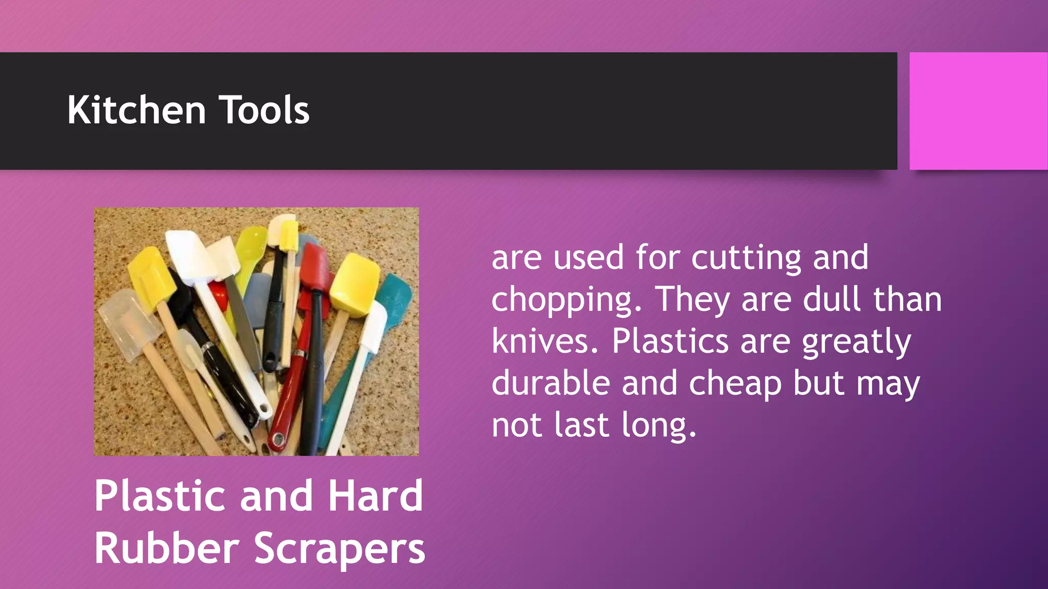 Kitchen Tools
are used for cutting and
chopping. They are dull than
knives. Plastics are greatly
durable and cheap but may
not last long.
Plastic and Hard
Rubber Scrapers
 