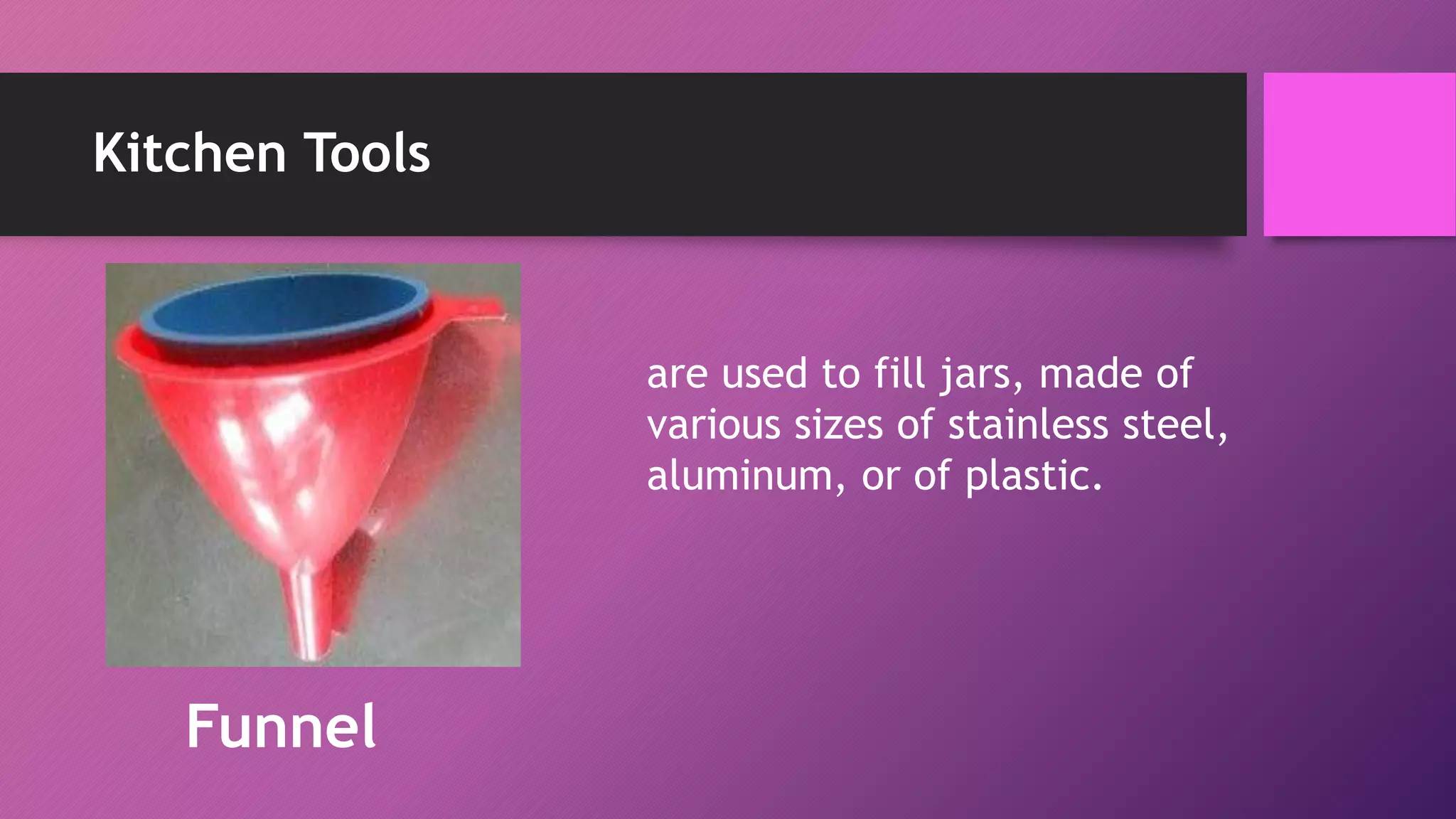 Kitchen Tools
are used to fill jars, made of
various sizes of stainless steel,
aluminum, or of plastic.
Funnel
 