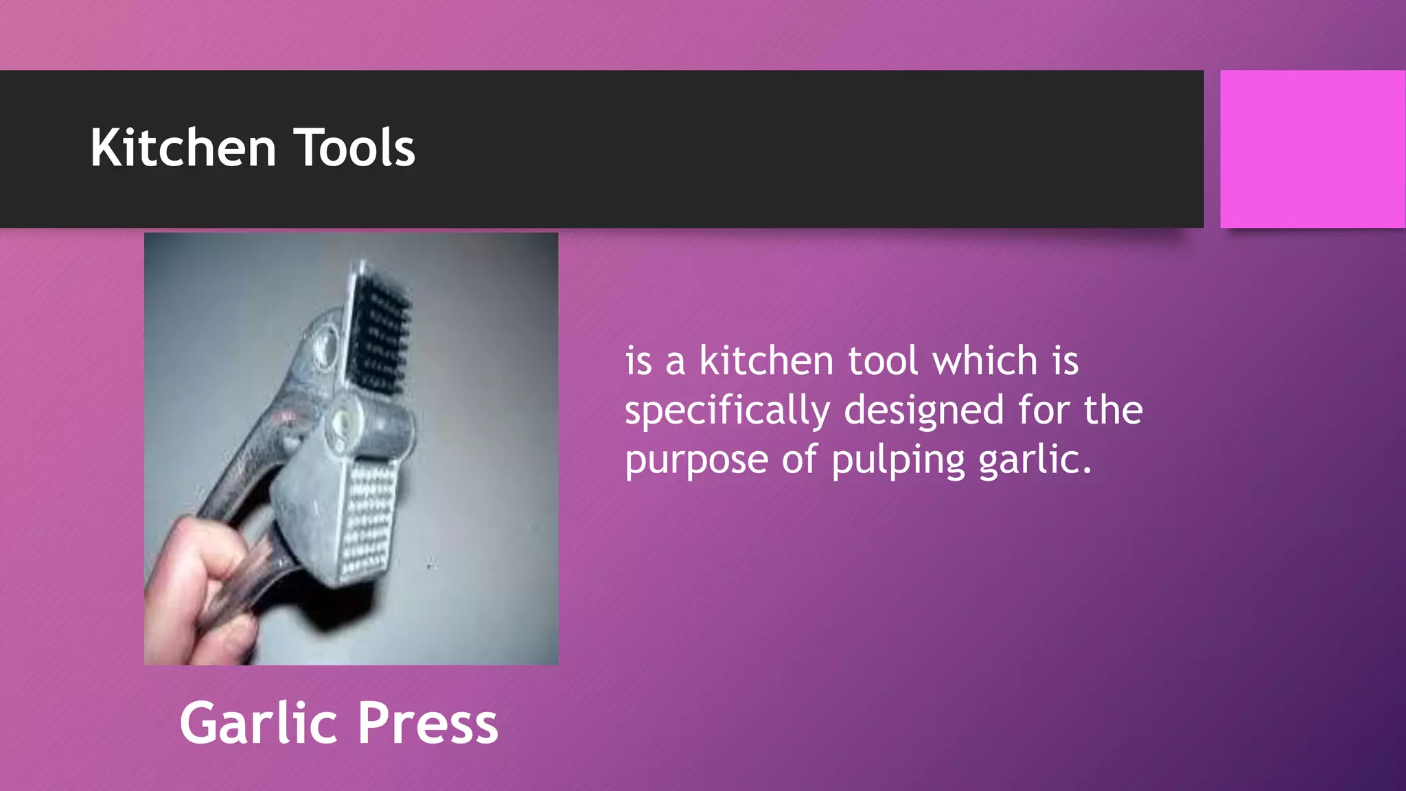 Kitchen Tools
is a kitchen tool which is
specifically designed for the
purpose of pulping garlic.
Garlic Press
 