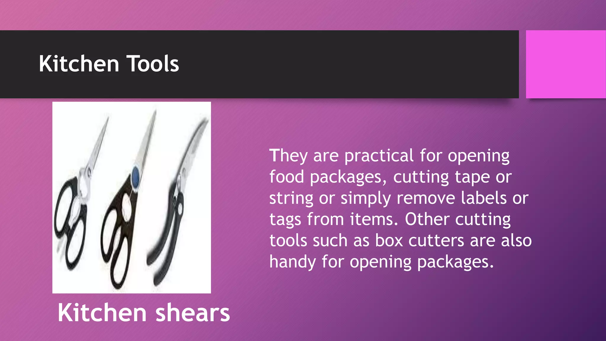 Kitchen Tools
They are practical for opening
food packages, cutting tape or
string or simply remove labels or
tags from items. Other cutting
tools such as box cutters are also
handy for opening packages.
Kitchen shears
 