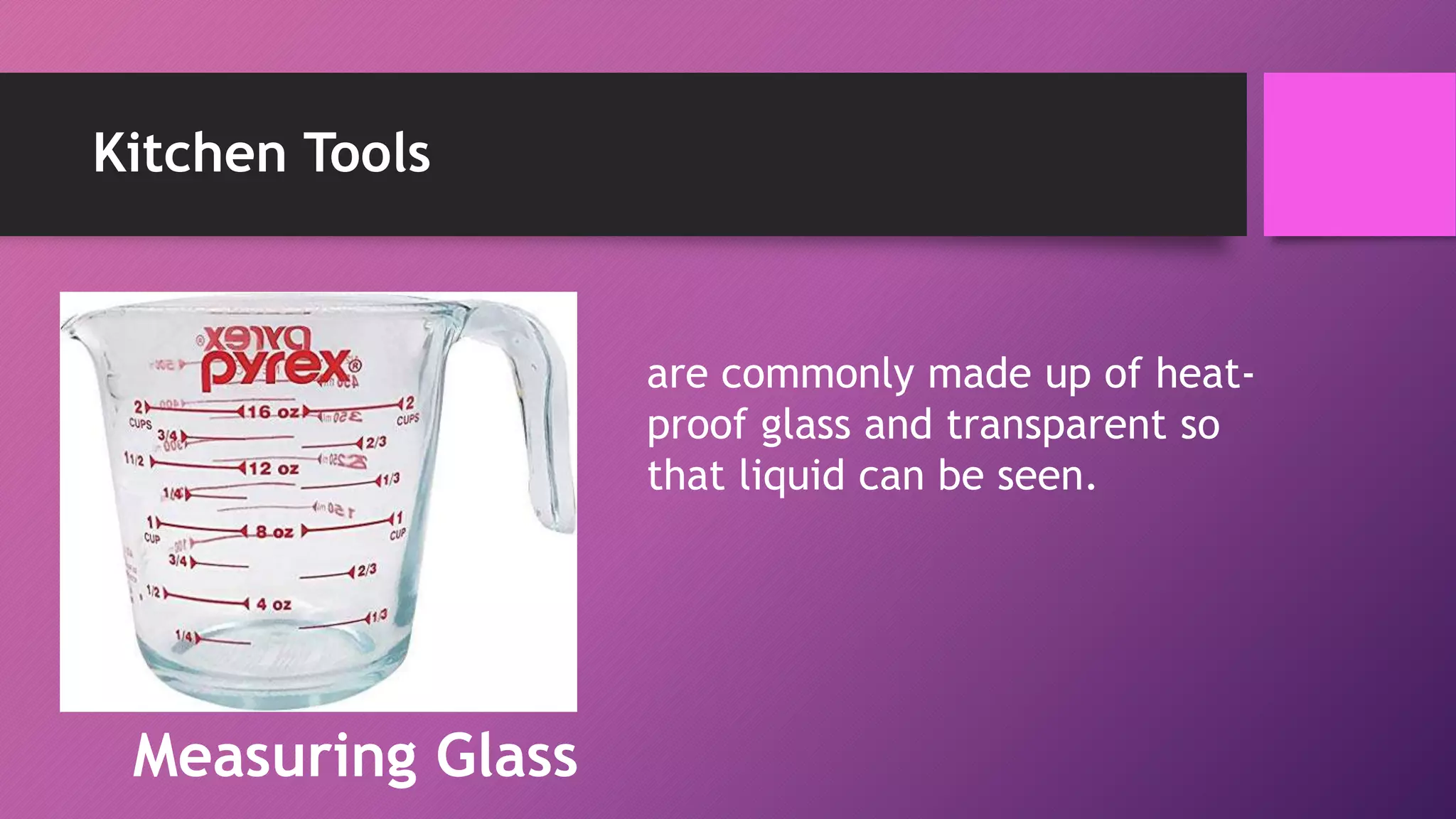 Kitchen Tools
are commonly made up of heat-
proof glass and transparent so
that liquid can be seen.
Measuring Glass
 