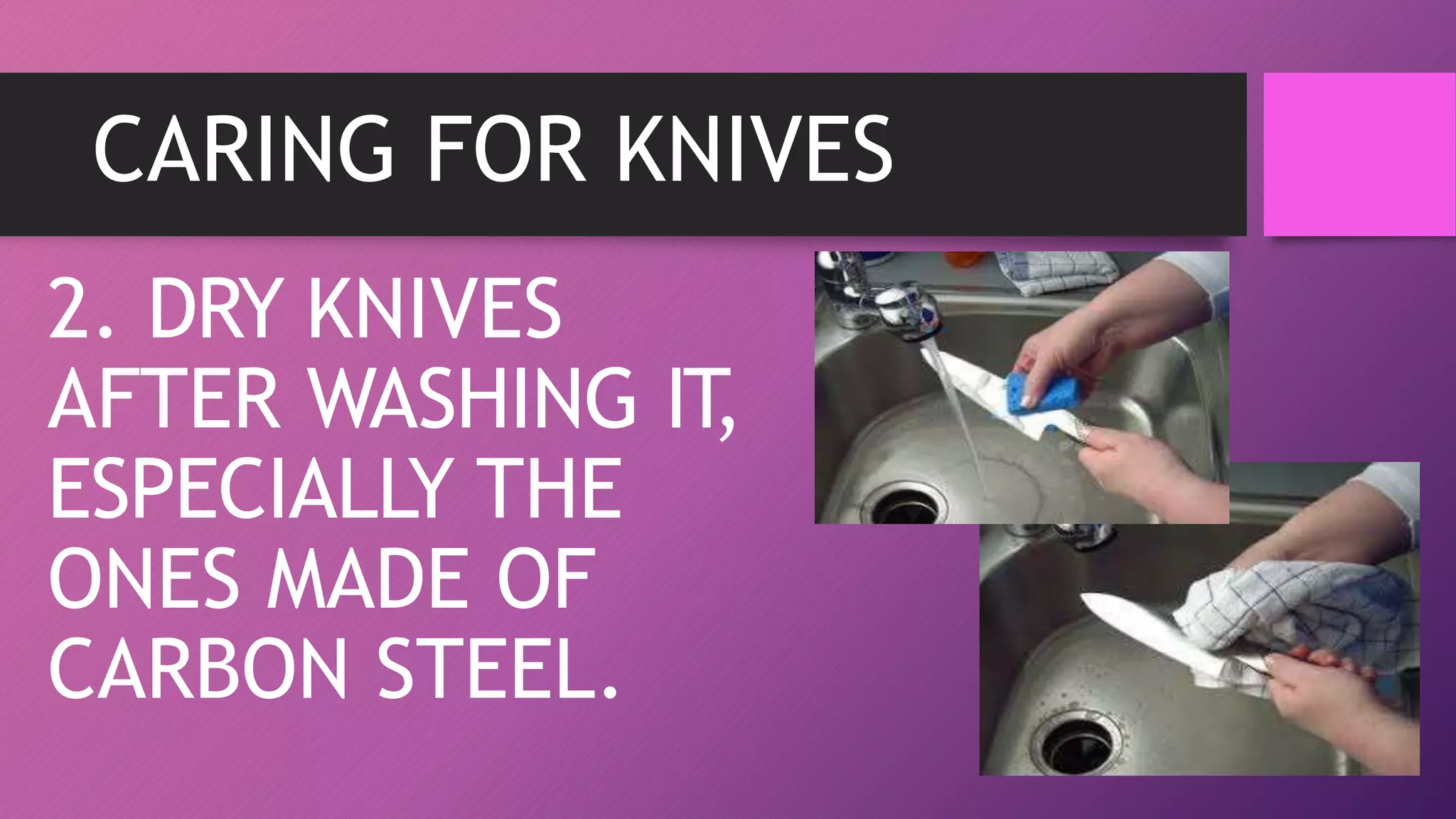 CARING FOR KNIVES
2. DRY KNIVES
AFTER WASHING IT
,
ESPECIALLY THE
ONES MADE OF
CARBON STEEL.
 