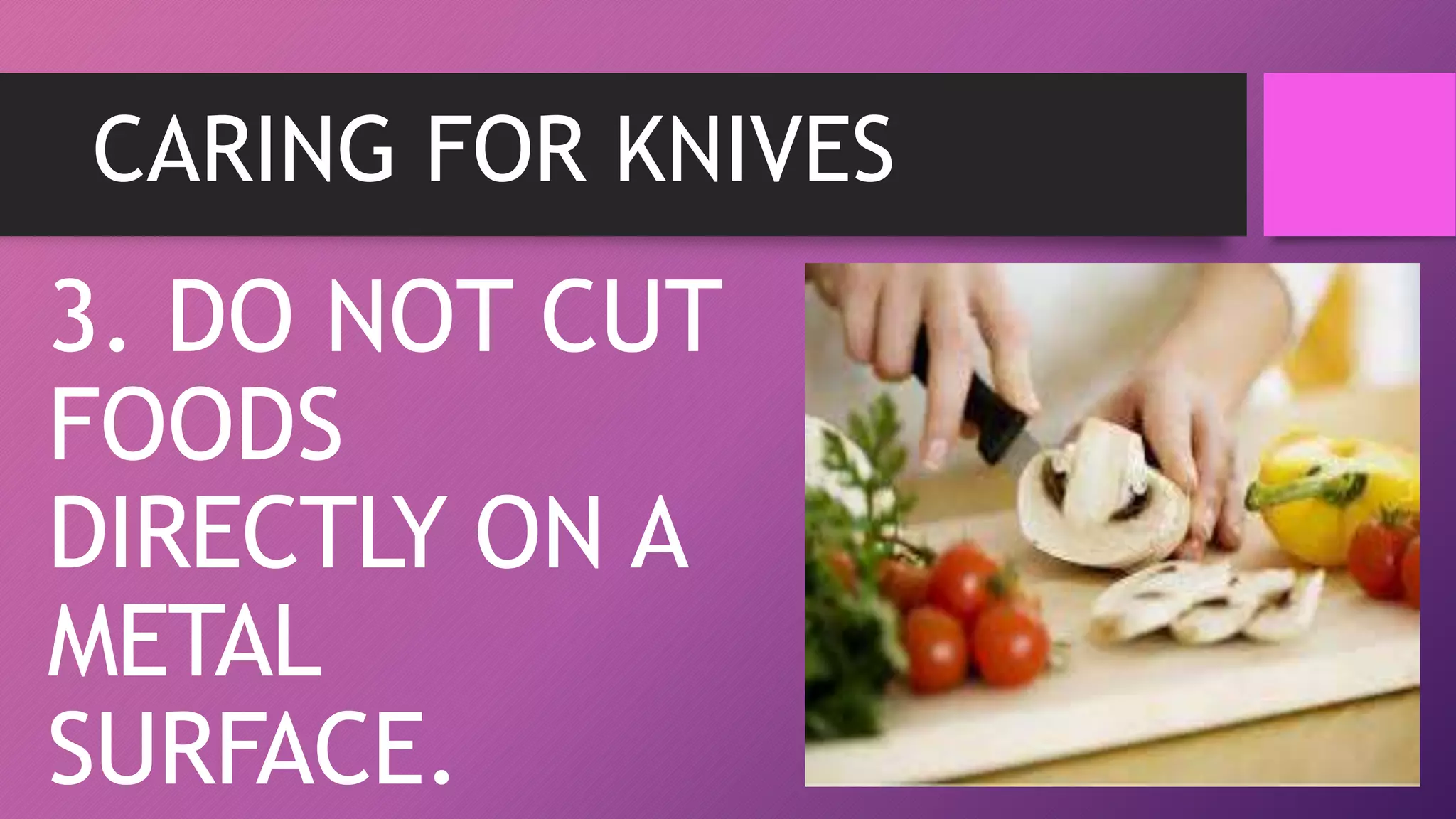 CARING FOR KNIVES
3. DO NOT CUT
FOODS
DIRECTLY ON A
METAL
SURFACE.
 
