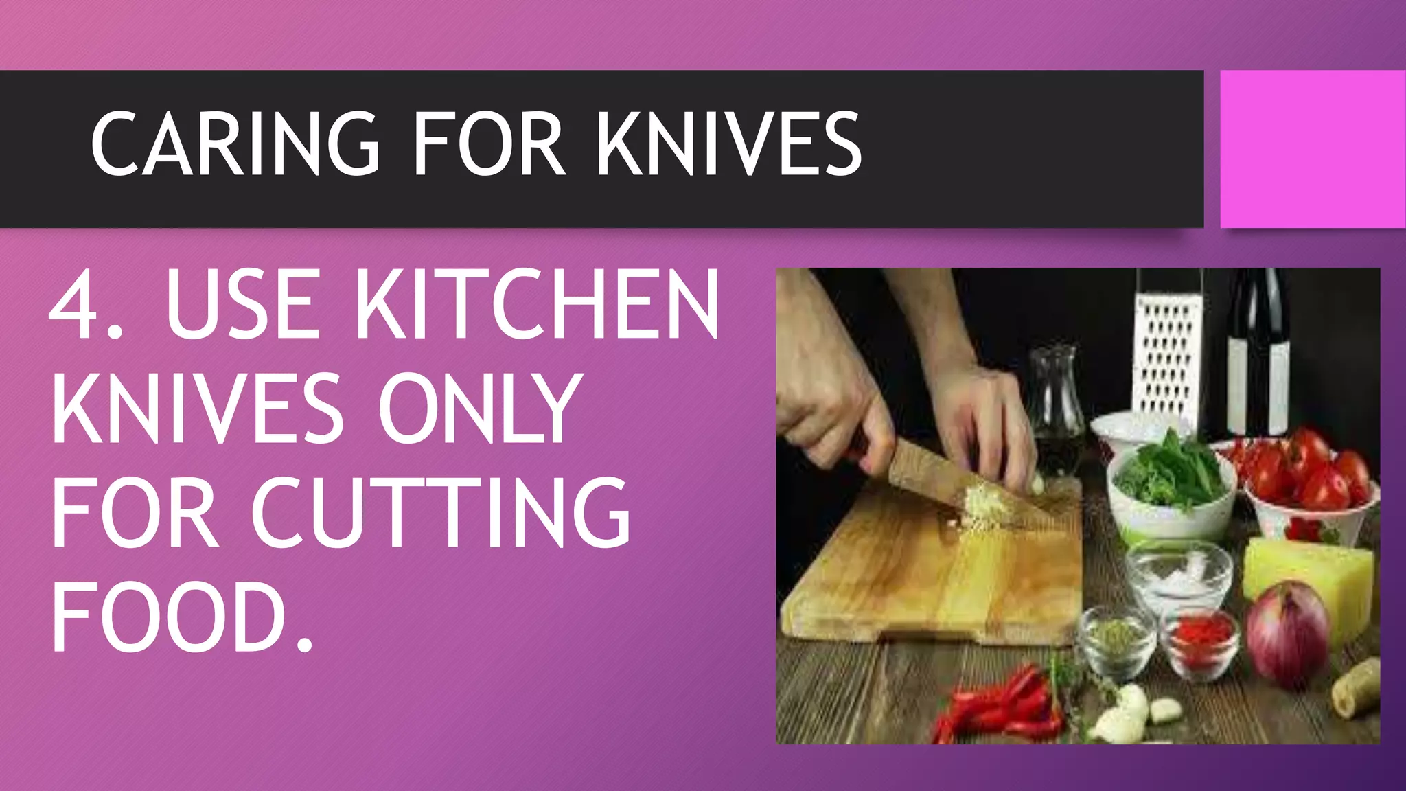 CARING FOR KNIVES
4. USE KITCHEN
KNIVES ONLY
FOR CUTTING
FOOD.
 