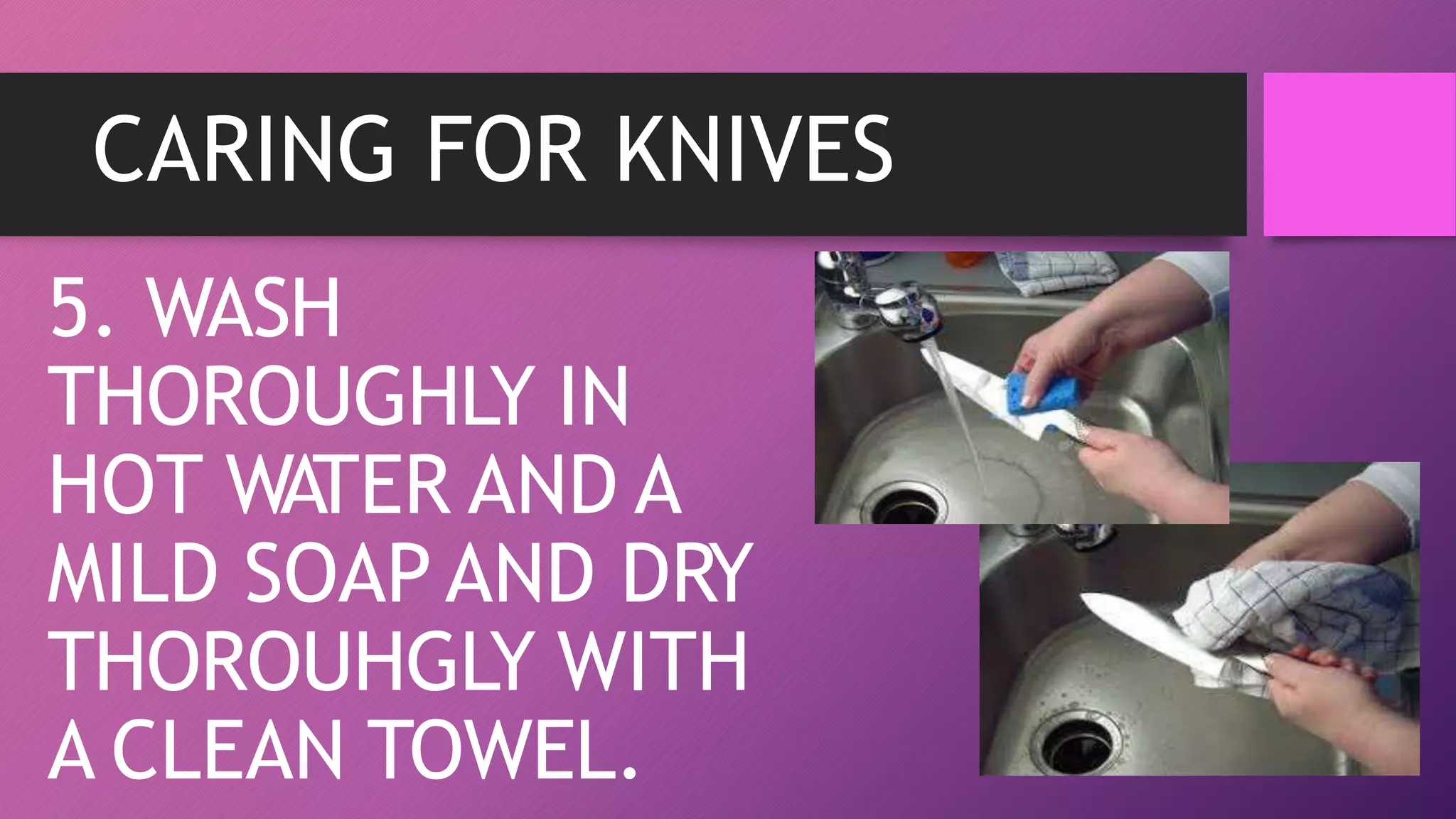 CARING FOR KNIVES
5. WASH
THOROUGHLY IN
HOT WATER AND A
MILD SOAP AND DRY
THOROUHGLY WITH
A CLEAN TOWEL.
 