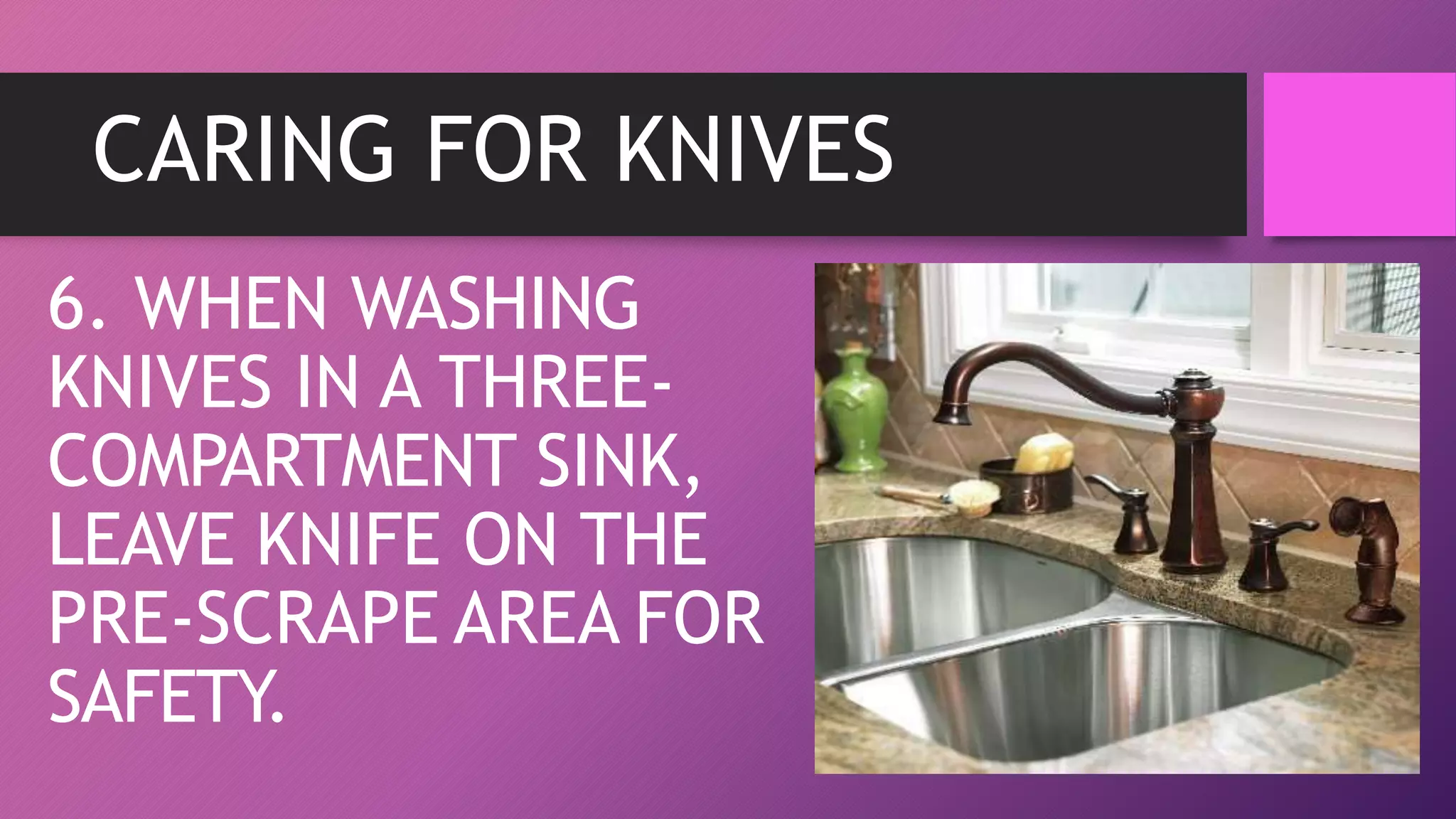 CARING FOR KNIVES
6. WHEN WASHING
KNIVES IN A THREE-
COMPARTMENT SINK,
LEAVE KNIFE ON THE
PRE-SCRAPE AREA FOR
SAFETY.
 