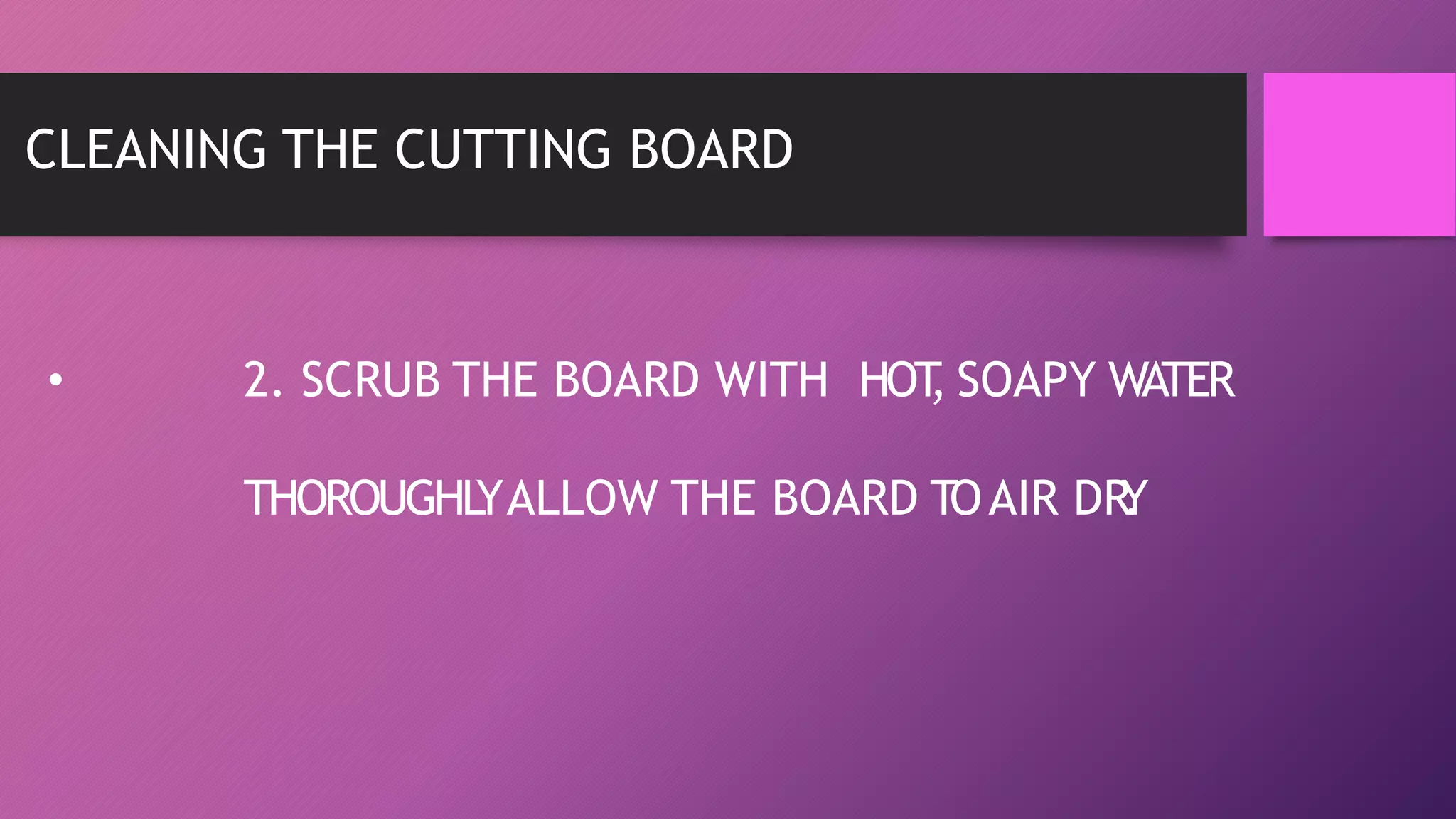 CLEANING THE CUTTING BOARD
• 2. SCRUB THE BOARD WITH HOT
, SOAPY WATER
THOROUGHL
YALLOW THE BOARD TOAIR DR
Y
.
 