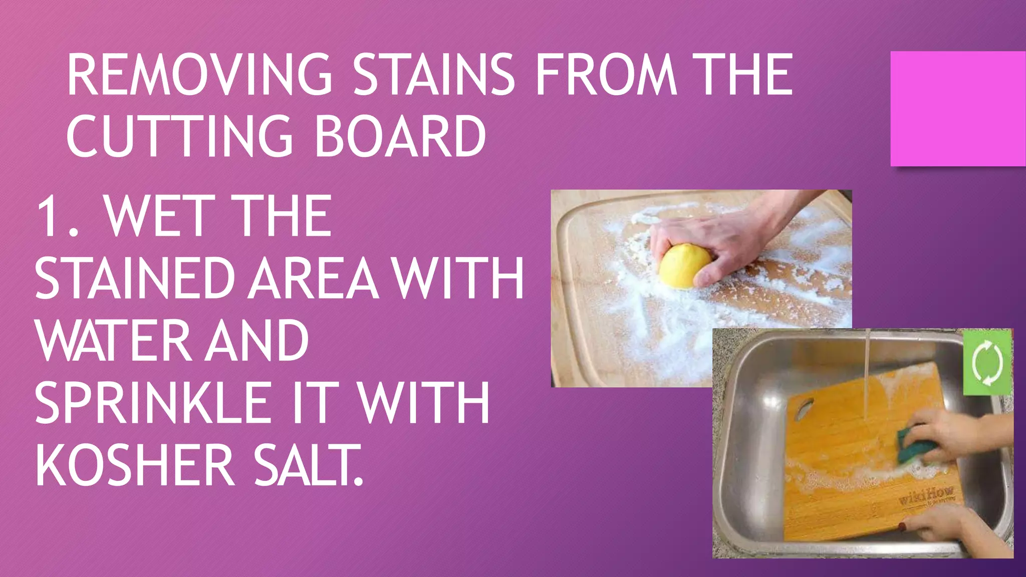 REMOVING STAINS FROM THE
CUTTING BOARD
1. WET THE
STAINED AREA WITH
WATER AND
SPRINKLE IT WITH
KOSHER SALT
.
 