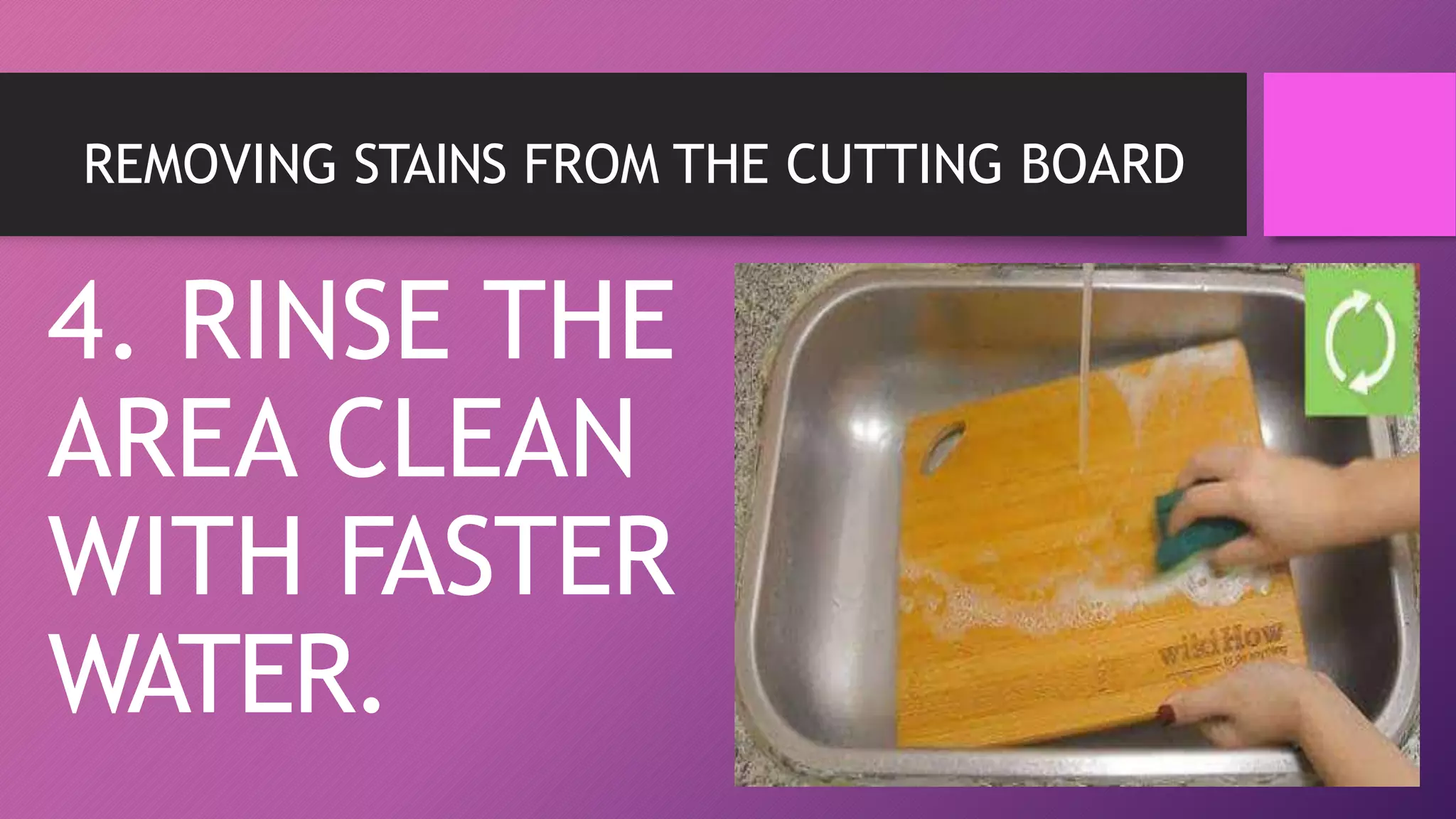 REMOVING STAINS FROM THE CUTTING BOARD
4. RINSE THE
AREA CLEAN
WITH FASTER
WATER.
 