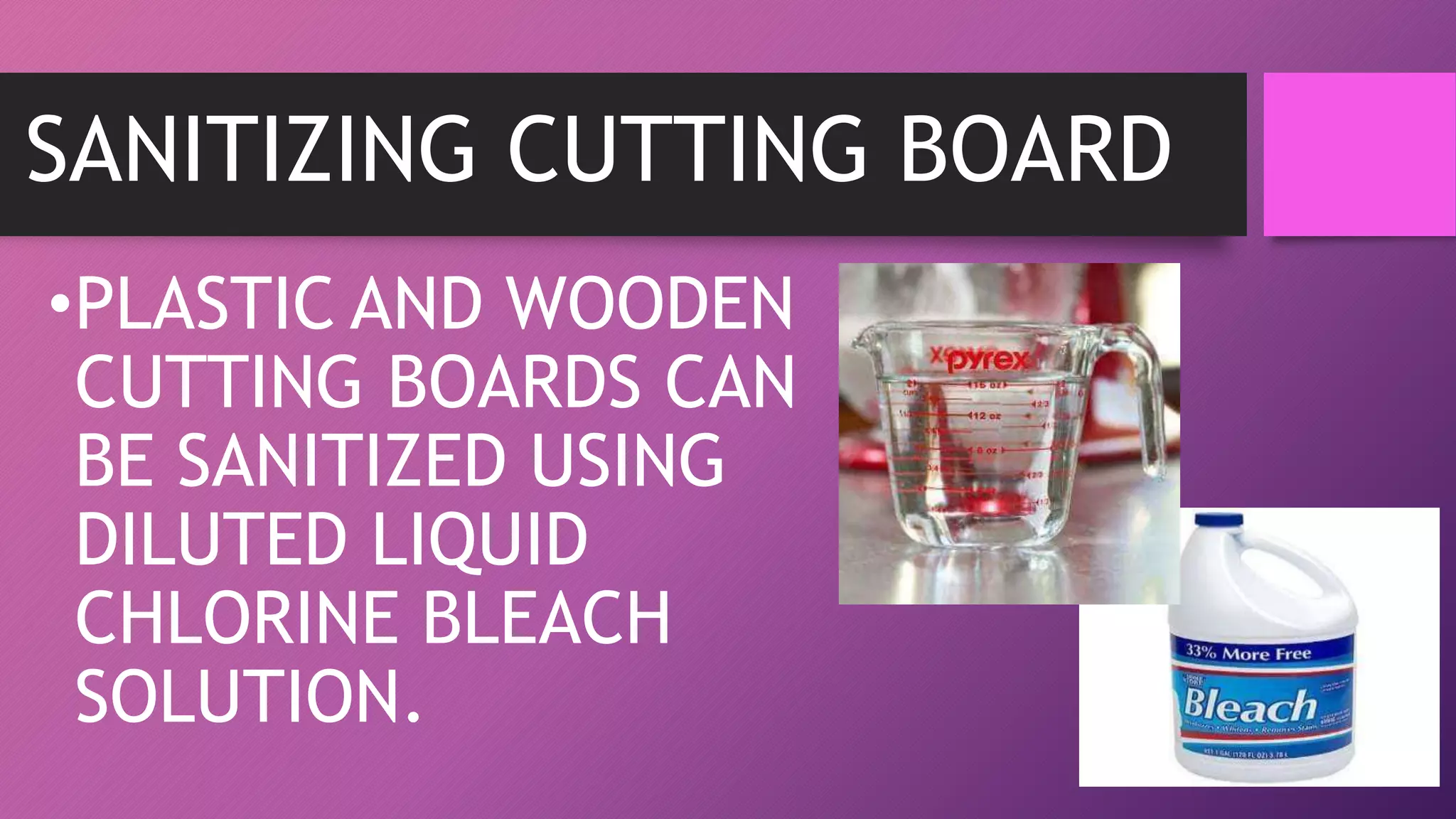 SANITIZING CUTTING BOARD
•PLASTIC AND WOODEN
CUTTING BOARDS CAN
BE SANITIZED USING
DILUTED LIQUID
CHLORINE BLEACH
SOLUTION.
 