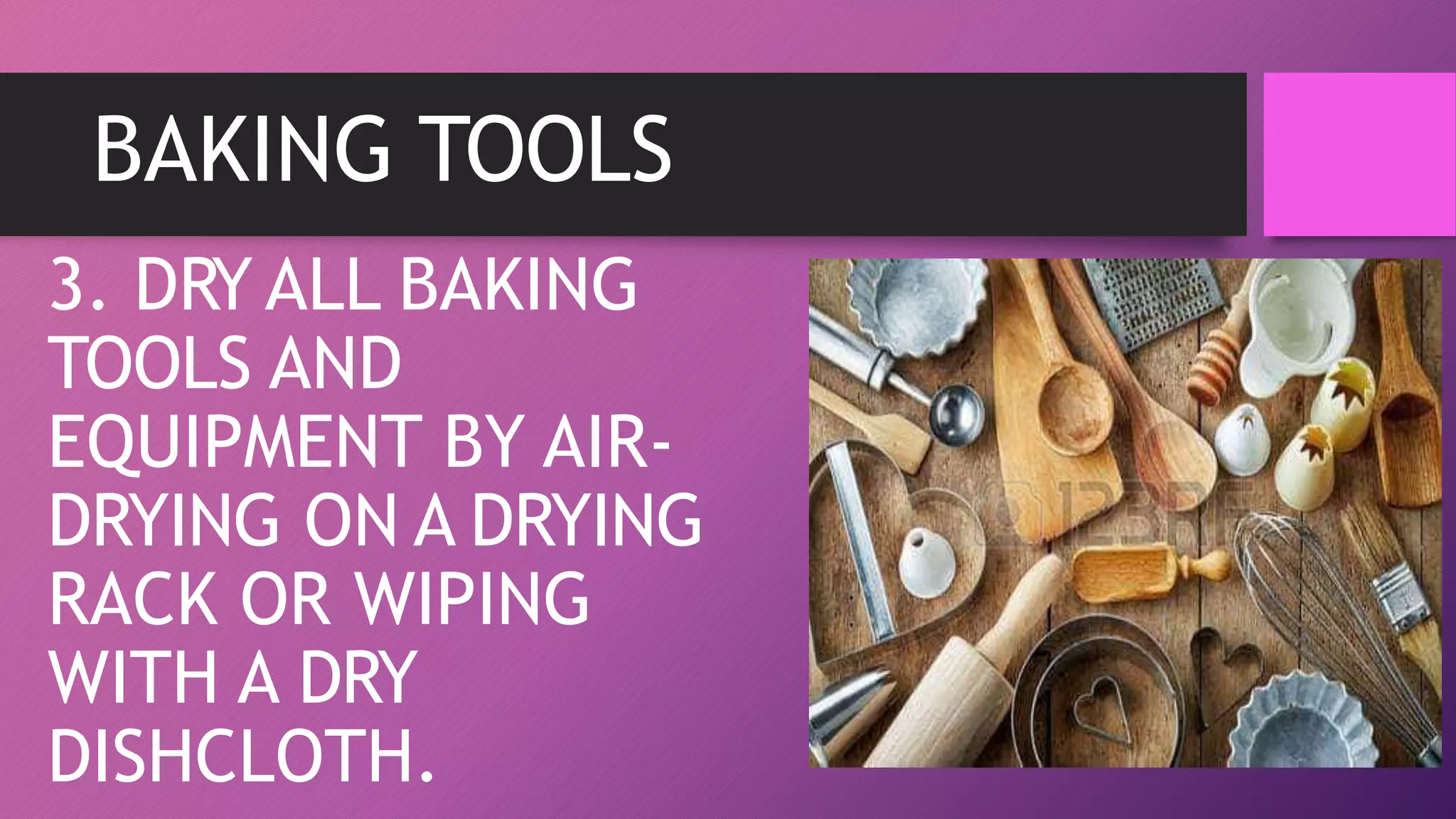 BAKING TOOLS
3. DRY ALL BAKING
TOOLS AND
EQUIPMENT BY AIR-
DRYING ON A DRYING
RACK OR WIPING
WITH A DRY
DISHCLOTH.
 