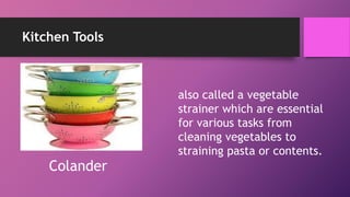 Kitchen Tools
also called a vegetable
strainer which are essential
for various tasks from
cleaning vegetables to
straining pasta or contents.
Colander
 
