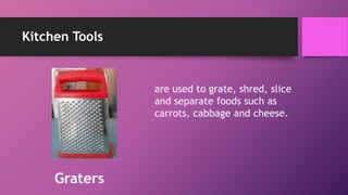 Kitchen Tools
are used to grate, shred, slice
and separate foods such as
carrots, cabbage and cheese.
Graters
 