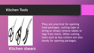 Kitchen Tools
They are practical for opening
food packages, cutting tape or
string or simply remove labels or
tags from items. Other cutting
tools such as box cutters are also
handy for opening packages.
Kitchen shears
 