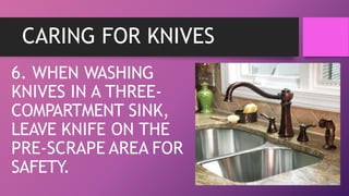CARING FOR KNIVES
6. WHEN WASHING
KNIVES IN A THREE-
COMPARTMENT SINK,
LEAVE KNIFE ON THE
PRE-SCRAPE AREA FOR
SAFETY.
 