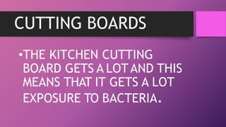 CUTTING BOARDS
•THE KITCHEN CUTTING
BOARD GETS A LOTAND THIS
MEANS THAT IT GETS A LOT
EXPOSURE TO BACTERIA.
 