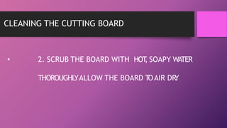 CLEANING THE CUTTING BOARD
• 2. SCRUB THE BOARD WITH HOT
, SOAPY WATER
THOROUGHL
YALLOW THE BOARD TOAIR DR
Y
.
 