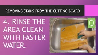 REMOVING STAINS FROM THE CUTTING BOARD
4. RINSE THE
AREA CLEAN
WITH FASTER
WATER.
 