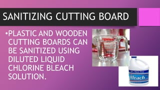 SANITIZING CUTTING BOARD
•PLASTIC AND WOODEN
CUTTING BOARDS CAN
BE SANITIZED USING
DILUTED LIQUID
CHLORINE BLEACH
SOLUTION.
 