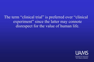 The term “clinical trial” is preferred over “clinical
experiment” since the latter may connote
disrespect for the value of human life.
 
