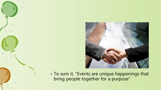 › To sum it, “Events are unique happenings that
bring people together for a purpose”
 