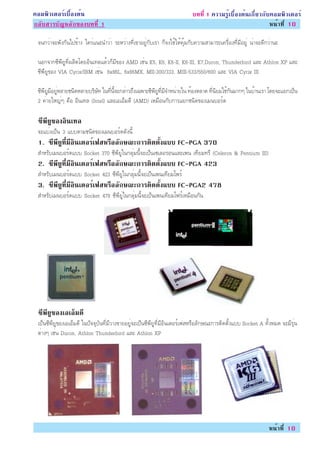 ¤ÍÁ¾ÔÇàµÍÃìàº×éÍ§µé¹                                                       º··Õè 1 ¤ÇÒÁÃÙéàº×éÍ§µé¹à¡ÕèÂÇ¡Ñº¤ÍÁ¾ÔÇàµÍÃì
¡ÅÑºÊÒÃºÑ­ËÅÑ¡¢Í§º··Õè 1                                                                                    Ë¹éÒ·Õè 10

 ¨¹¡ÇèÒ¨Ð¾Ñ§¡Ñ¹ä»¢éÒ§ ã¤Ãèá¹Ð¹ÓÇèÒ ÃÐËÇèÒ§·Õèà¢ÒÍÂÙè¡ÑºàÃÒ ¡ç¨§ãªéãËé¤ØéÁ¡Ñº¤ÇÒÁÊÒÁÒÃ¶à¤Ã×èÍ§·ÕèÁÕÍÂÙè ¹èÒ¨Ð´Õ¡ÇèÒ¹Ð

 ¹Í¡¨Ò¡«Õ¾ÕÂÙ·Õè¼ÅÔµâ´ÂÍÔ¹à·ÅáÅéÇ¡çÁÕ¢Í§ AMD àªè¹ K5, K6, K6-II, K6-III, K7,Duron, Thunderbird áÅÐ Athlon XP áÅÐ
 «Õ¾ÕÂÙ¢Í§ VIA Cyrix/IBM àªè¹ 6x86L, 6x86MX, MII-300/333, MIII-533/550/600 áÅÐ VIA Cyrix III

 «Õ¾ÕÂÙÁÕÍÂÙèËÅÒÂª¹Ô´ËÅÒÂºÃÔÉÑ· ã¹·Õè¹Õé¨Ð¡ÅèÒÇ¶Ö§à©¾ÒÐ«Õ¾ÕÂÙ·ÕèÁÕ¨ÓË¹èÒÂã¹ ·éÍ§µÅÒ´ ·Õè¹ÔÂÁãªé¡Ñ¹ÁÒ¡æ ã¹ºéÒ¹àÃÒ â´Â¨ÐáÂ¡à»ç¹
 2 ¤èÒÂãË­èæ ¤×Í ÍÔ¹à·Å (Intel) áÅÐàÍàÍçÁ´Õ (AMD) àËÁ×Í¹¡Ñº¡ÒÃáÂ¡ª¹Ô´¢Í§àÁ¹ºÍÃì´

 «¾Â¢Í§Í¹à·Å
  Õ Õ Ù Ô
 ¨Ðáºè§à»ç¹ 3 áººµÒÁª¹Ô´¢Í§àÁ¹ºÍÃì´´Ñ§¹Õé
 1. «¾Â·ÁÍ¹àµÍÃà¿ÊËÃÍÅ¡É³Ð¡ÒÃµ´µ§áºº FC-PGA 370
     Õ Õ Ù èÕ Õ Ô ì × Ñ       Ô éÑ
 ÊÓËÃÑºàÁ¹ºÍÃì´áºº Socket 370 «Õ¾ÕÂÙã¹¡ÅØèÁ¹Õé¨Ðà»ç¹à«àÅÍÃÍ¹áÅÐà¾¹ à·ÕÂÁ·ÃÕ (Celeron & Pentium III)
 2. «¾Â·ÁÍ¹àµÍÃà¿ÊËÃÍÅ¡É³Ð¡ÒÃµ´µ§áºº FC-PGA 423
     Õ Õ Ù èÕ Õ Ô ì × Ñ       Ô éÑ
 ÊÓËÃÑºàÁ¹ºÍÃì´áºº Socket 423 «Õ¾ÕÂÙã¹¡ÅØèÁ¹Õé¨Ðà»ç¹à¾¹à·ÕÂÁâ¾Ãì
 3. «¾Â·ÁÍ¹àµÍÃà¿ÊËÃÍÅ¡É³Ð¡ÒÃµ´µ§áºº FC-PGA2 478
     Õ Õ Ù èÕ Õ Ô ì × Ñ       Ô éÑ
 ÊÓËÃÑºàÁ¹ºÍÃì´áºº Socket 478 «Õ¾ÕÂÙèã¹¡ÅØèÁ¹Õé¨Ðà»ç¹à¾¹à·ÕÂÁâ¿ÃìàËÁ×Í¹¡Ñ¹




 «¾Â¢Í§àÍàÍÁ´Õ
  Õ Õ Ù    ç
 à»ç¹«Õ¾ÕÂÙ¢Í§àÍàÍçÁ´Õ ã¹»Ñ¨¨ØºÑ¹·ÕèÁÕÇÒ§¢ÒÂÍÂÙè¨Ðà»ç¹«Õ¾ÕÂÙ·ÕèÁÕÍÔ¹àµÍÃìà¿ÊËÃ×ÍÅÑ¡É³Ð¡ÒÃµÔ´µÑé§áºº Socket A ·Ñé§ËÁ´ ¨ÐÁÕÃØè¹
 µèÒ§æ àªè¹ Duron, Athlon Thunderbird áÅÐ Athlon XP




                                                                                                               Ë¹éÒ·Õè 10
 