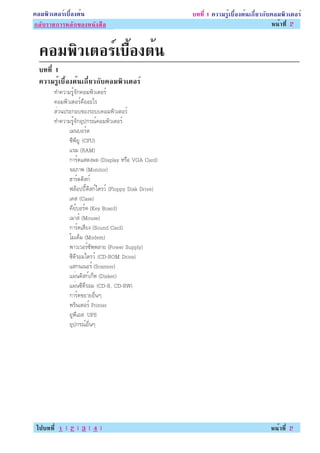 ¤ÍÁ¾ÔÇàµÍÃìàº×éÍ§µé¹                                  º··Õè 1 ¤ÇÒÁÃÙéàº×éÍ§µé¹à¡ÕèÂÇ¡Ñº¤ÍÁ¾ÔÇàµÍÃì
¡ÅÑºÊÒÃºÑ­ËÅÑ¡¢Í§º··Õè Ê×1
    ÃÒÂ¡ÒÃËÅÑ¡¢Í§Ë¹Ñ§ Í                                                                Ë¹éÒ·Õè 2


  ¤ÍÁ¾ÔÇàµÍÃìàº×Í§µé¹
                é
  º··Õè 1
  ¤ÇÒÁÃÙéàº×éÍ§µé¹à¡ÕèÂÇ¡Ñº¤ÍÁ¾ÔÇàµÍÃì
       ·Ó¤ÇÒÁÃÙé¨Ñ¡¤ÍÁ¾ÔÇàµÍÃì
       ¤ÍÁ¾ÔÇàµÍÃì¤×ÍÍÐäÃ
       ÊèÇ¹»ÃÐ¡Íº¢Í§ÃÐºº¤ÍÁ¾ÔÇàµÍÃì
       ·Ó¤ÇÒÁÃÙé¨Ñ¡ÍØ»¡Ã³ì¤ÍÁ¾ÔÇàµÍÃì
             àÁ¹ºÍÃì´
             «Õ¾ÕÂÙ (CPU)
             áÃÁ (RAM)
             ¡ÒÃì´áÊ´§¼Å (Display ËÃ×Í VGA Card)
             ¨ÍÀÒ¾ (Monitor)
             ÎÒÃì´´ÔÊ¡ì
             ¿ÅçÍ»»Õé´ÔÊ¡ìä´ÃÇì (Floppy Disk Drive)
             à¤Ê (Case)
             ¤ÕÂìºÍÃì´ (Key Board)
             àÁÒÊì (Mouse)
             ¡ÒÃì´àÊÕÂ§ (Sound Card)
             âÁà´çÁ (Modem)
             ¾ÒÇàÇÍÃì«Ñ¾¾ÅÒÂ (Power Supply)
             «Õ´ÕÃÍÁä´ÃÇì (CD-ROM Drive)
             áÊ¡¹à¹ÍÃì (Scanner)
             á¼è¹´ÔÊ¡ìà¡çµ (Disket)
             á¼è¹«Õ´ÕÃÍÁ (CD-R, CD-RW)
             ¡ÒÃì´¢ÂÒÂÍ×è¹æ
             ¾ÃÔ¹àµÍÃì Printer
             ÂÙ¾ÕàÍÊ UPS
             ÍØ»¡Ã³ìÍ×è¹æ




 ä»º··Õè 1 | 2 | 3 | 4 |                                                             Ë¹éÒ·Õè 2
 