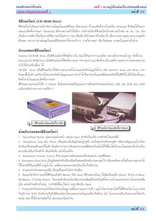 ¤ÍÁ¾ÔÇàµÍÃìàº×éÍ§µé¹                                                       º··Õè 1 ¤ÇÒÁÃÙéàº×éÍ§µé¹à¡ÕèÂÇ¡Ñº¤ÍÁ¾ÔÇàµÍÃì
¡ÅÑºÊÒÃºÑ­ËÅÑ¡¢Í§º··Õè 1                                                                                    Ë¹éÒ·Õè 24

 «´ÃÍÁä´ÃÇì (CD-ROM Drive)
  Õ Õ
 «Õ´ÕÃÍÁä´ÃÇìà»ç¹ÍØ»¡Ã³ìÊÓËÃÑºÍèÒ¹¢éÍÁÙÅã¹á¼è¹«Õ´ÕÃÍÁ ÁÕËÅÒÂáºº ·Ñé§áººµÔ´µÑé§ÀÒÂã¹à¤Ã×èÍ§ (Internal) «Öè§¹ÔÂÁãªé¡Ñ¹ÁÒ¡
 áÅÐáººµÔ´µÑé§ÀÒÂ¹Í¡ (External) ÁÕËÅÒÂ¤ÇÒÁàÃçÇãËéàÅ×Í¡ àÃÒÁÑ¡¨ÐàÃÕÂ¡«Õ´ÕÃÍÁä´ÃÇìµÒÁ¤ÇÒÁàÃçÇàªè¹ 4x, 8x, 12x, 50x
 à»ç¹µé¹ ¤ÇÃàÅ×Í¡ãªéà¤Ã×èÍ§ÍèÒ¹·ÕèÁÕ¤ÇÒÁàÃçÇäÁèµèÓ¡ÇèÒ 32x ËÃ×ÍàÅ×Í¡·ÕèàÃçÇÊØ´à·èÒ·Õè¨ÐàÅ×Í¡ä´é à¾×èÍ¤ÇÒÁÊºÒÂËÙÊºÒÂµÒàÇÅÒ´ÙË¹Ñ§
 ¿Ñ§à¾Å§ à¾ÃÒÐ¡ÒÃÍèÒ¹¢éÍÁÙÅã¹á¼è¹«Õ´ÕÃÍÁ¨Ð·Óä´éÃÇ´àÃçÇ¡ÇèÒ ÀÒ¾äÁè¡ÃÐµØ¡ àÊÕÂ§äÁèÊÐ´Ø´ ÍÒÃÁ³ìäÁèºÙ´µÒÁä»´éÇÂ

 »ÃÐàÀ·¢Í§«´ÃÍÁä´ÃÇì
           Õ Õ
 Internal CD-ROM Drive à»ç¹«Õ´ÕÃÍÁä´ÃÇì·ÕèµÔ´µÑé§ÀÒÂã¹ ¹ÔÂÁãªé¡Ñ¹ÁÒ¡¡ÇèÒáººÍ×è¹æ à¾ÃÒÐÁÕÃÒ¤Ò¤èÍ¹¢éÒ§¶Ù¡ µÔ´µÑé§§èÒÂ
 External CD-ROM Drive à»ç¹«Õ´ÕÃÍÁä´ÃÇì·ÕèµÔ´µÑé§ÀÒÂ¹Í¡ ÃÒ¤Òá¾§¡ÇèÒáººµÔ´µÑé§ÀÒÂã¹ áµèÁÕ¤ÇÒÁÊÐ´Ç¡¡ÇèÒà¾ÃÒÐÊÒÁÒÃ¶
 ¹Óä»ãªé¡Ñºà¤Ã×èÍ§Í×è¹æ ä´é
 CD-RW Drive à»ç¹«Õ´ÕÃÍÁä´ÃÇì·ÕèÁÕ¤ÇÒÁÊÒÁÒÃ¶·Ñé§ÍèÒ¹áÅÐºÑ¹·Ö¡¢éÍÁÙÅä´é´éÇÂ RW ÂèÍÁÒ¨Ò¡ Read áÅÐ Write ÃÒ¤Ò
 ÂÔè§á¾§¢Öé¹ä»ÍÕ¡ áµè¡çªèÇÂãËéÊÒÁÒÃ¶ºÑ¹·Ö¡¢éÍÁÙÅÅ§á¼è¹ CD-R ä´é «Öè§ÍÒ¨·Óà»ç¹á¼è¹«Õ´Õà¾Å§ËÃ×ÍÇÕ´ÕâÍ«Õ´Õ¡çä´é ÁÕãËéàÅ×Í¡·Ñé§áºº
 µÔ´µÑé§ÀÒÂã¹áÅÐáººµÔ´µÑé§ÀÒÂ¹Í¡
 «Õ´ÕÃÍÁÍÒ¨áÂ¡ÂèÍÂä´éÍÕ¡ 2 »ÃÐàÀ· ¤×ÍÍÔ¹àµÍÃìà¿ÊËÃ×ÍÃÙ»áºº¡ÒÃàª×èÍÁµèÍ¡ÑºàÁ¹ºÍÃì´áºº IDE áÅÐ SCSI áºº SCSI
 ¨ÐÁÕ»ÃÐÊÔ·¸ÔÀÒ¾¡ÒÃ·Ó§Ò¹·Õè´Õ¡ÇèÒ




 ÊÇ¹»ÃÐ¡Íº¢Í§«´ÃÍÁä´ÃÇì
  è           Õ Õ
 1. Open/Close Button »ØèÁ¤Çº¤ØÁ´éÒ¹Ë¹éÒ àªè¹»ØèÁ Eject ÊÓËÃÑº»Ô´/à»Ô´ ¶Ò´ÊÓËÃÑºãÊèá¼è¹«Õ´Õ
 2. Headphone Jack ªèÍ§ Phone ËÃ×ÍáÊ´§à»ç¹ÊÑ­ÅÑ¡É³ìÃÙ»ËÙ¿Ñ§ ¨Ðà»ç¹ªèÍ§ÊÓËÃÑºµèÍËÙ¿Ñ§ ËÃ×ÍÊÒÂÊÑ­­Ò³à¢éÒÅÓâ¾§
 ÊÓËÃÑºà¤Ã×èÍ§¤ÍÁ¾ÔÇàµÍÃì·ÕèäÁèÁÕ¡ÒÃì´àÊÕÂ§ ËÒ¡ÍÂÒ¡¿Ñ§à¾Å§¨Ò¡á¼è¹«Õ´Õà¾Å§¡ç¤§µéÍ§ãªéÇÔ¸Õ¹Õéá¡é¢Ñ´ä»¡èÍ¹ â´ÂµèÍÊÒÂä»à¢éÒà¤Ã×èÍ§
 ¢ÂÒÂàÊÕÂ§ËÃ×ÍÅÓâ¾§ÍÕ¡·Õ àÊÕÂ§¡ç´Ñ§ÅÑè¹ ÊÐã¨äÁèá¾é¡Ñ¹
 3. Headphone Volume Control µÑÇ¤Çº¤ØÁ¤ÇÒÁ´Ñ§¤èÍÂ¢Í§àÊÕÂ§¢³ÐàÅè¹ á¼è¹«Õ´Õà¾Å§
 4. Emergency Eject Hole à»ç¹ÃÙ¾ÔàÈÉÊÓËÃÑºàÊÕÂºà¢çÁËÃ×ÍÊÍ´¤ÅÔ»Ë¹Õº¡ÃÐ´ÒÉà¢éÒä» à¾×èÍ»Å´ÅçÍ¤ ¨Ðä´éàÅ×èÍ¹¶Ò´ÍÍ¡ÁÒä´é
 ãªéã¹¡Ã³Õ·ÕèÁÕá¼è¹«Õ´Õ¤éÒ§ÍÂÙè¢éÒ§ã¹ áµèÅ×ÁàÍÒá¼è¹ÍÍ¡ÍÍ¡»Ô´à¤Ã×èÍ§ä»àÊÕÂ¡èÍ¹
 5. µÓáË¹è§ÊÓËÃÑºµèÍÊÒÂÍÍ´ÔâÍ «Öè§¨Ðàª×èÍÁµèÍä»ÂÑ§¡ÒÃì´àÊÕÂ§
 6. ¨ÑÁà»ÍÃìÊÓËÃÑº¡ÓË¹´ãËé«Õ´ÕÃÍÁà»ç¹µÑÇ Master ËÃ×Í Slave «Õ´ÕÃÍÁÊèÇ¹ãË­è ãËéà«çµà»ç¹àÊÅê¿ (Slave), (µÑÇÂèÍ S=Slave,
 M=Master, C=Cable Select) â´Â¶Í´µÑÇ¨ÑÁà»ÍÃìÁÒàÊÕÂº¤ÃèÍÁà¢çÁ¤Ùè·ÕèÊÍ§ËÃ×Í´Ù·Õè¢éÍ¤ÇÒÁ´éÒ¹º¹»ÃÐ¡ÍºÇèÒµéÍ§¤ÃèÍÁà¢çÁ
 ¤Ùèã´ áµèÅÐµÑÇ¨ÐÁÕ¢ÒµÑÇÅÐ¤Ùè (»¡µÔàÁ×èÍ«×éÍÁÒãËÁèæ ¨Ð¶Ù¡à«çµà»ç¹ Slave
 7. µÓáË¹è§ÊÓËÃÑºµèÍÊÒÂá¾ÃìËÃ×ÍÊÒÂÃÑºÊè§¢éÍÁÙÅ ¨ÐÁÕ¢éÍ¤ÇÒÁºÍ¡ÇèÒ¢Ò·Õè 1 ÍÂÙè´éÒ¹ã´ ÊèÇ¹·èÒ¹ã´·Õèãªé«Õ´ÕÃÍÁä´ÃÇìáºº SCSI
 ¡ç¨ÐÁÕ¡ÒÃì´ SCSI ÊÓËÃÑºµèÍ¡ÑºµÑÇ«Õ´ÕÃÍÁä´ÃÇìâ´Âà©¾ÒÐÊèÇ¹ãË­è¨ÐàÊÕÂº·ÕèÊÅçÍµ PCI äÁèÊÒÁÒÃ¶àÊÕÂº¡ÑºÊÒÂá¾Ãì·ÕèµèÍ¡Ñº
 ¾ÍÃìµ IDE ·Õèãªé¡ÑºÎÒÃì´´ÔÊ¡ìä´é à¾ÃÒÐ¢¹Ò´äÁèà·èÒ¡Ñ¹

                                                                                                                 Ë¹éÒ·Õè 24
 