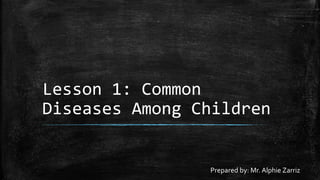 Lesson 1: Common
Diseases Among Children
Prepared by: Mr. Alphie Zarriz
 