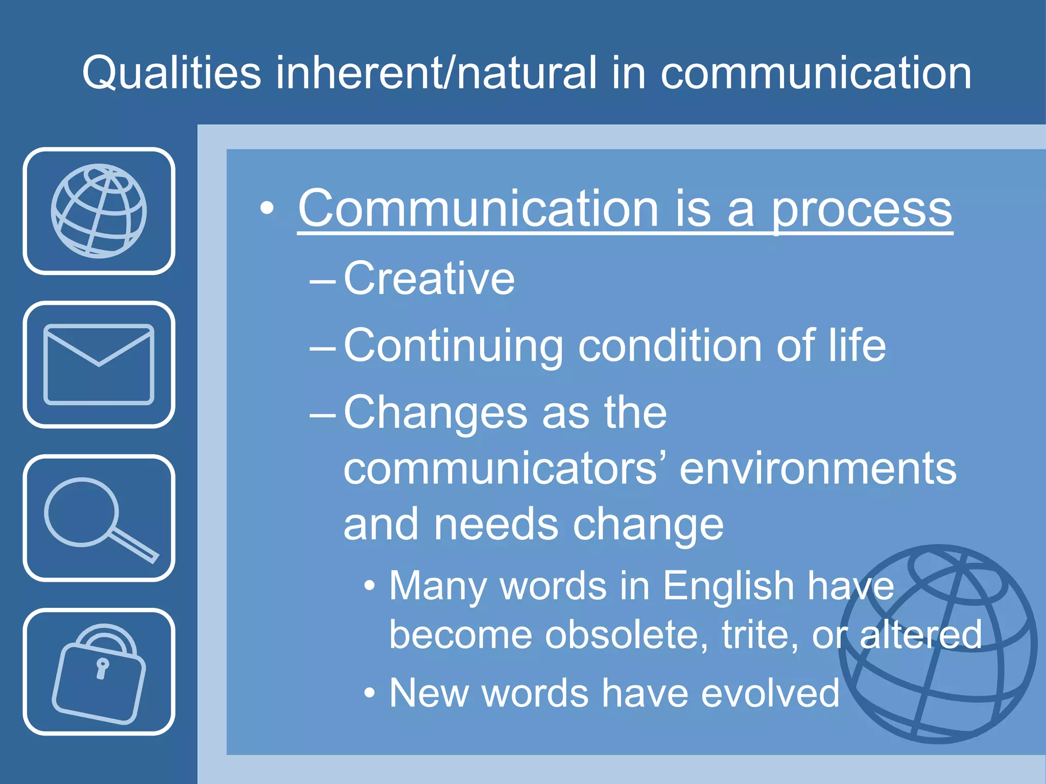 Qualities inherent/natural in communication
• Communication is a process
–Creative
–Continuing condition of life
–Changes as the
communicators’ environments
and needs change
• Many words in English have
become obsolete, trite, or altered
• New words have evolved
 