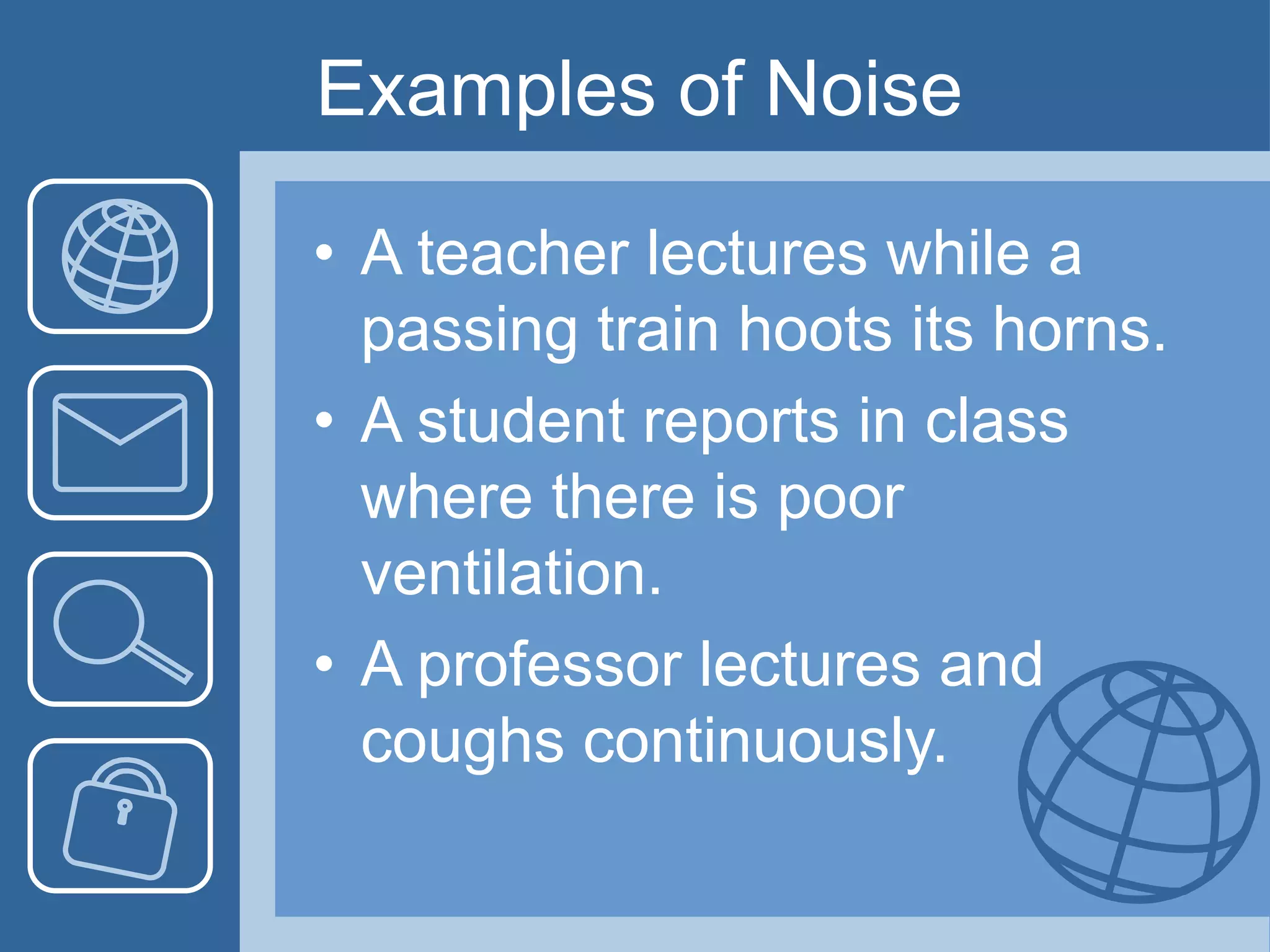 Examples of Noise
• A teacher lectures while a
passing train hoots its horns.
• A student reports in class
where there is poor
ventilation.
• A professor lectures and
coughs continuously.
 