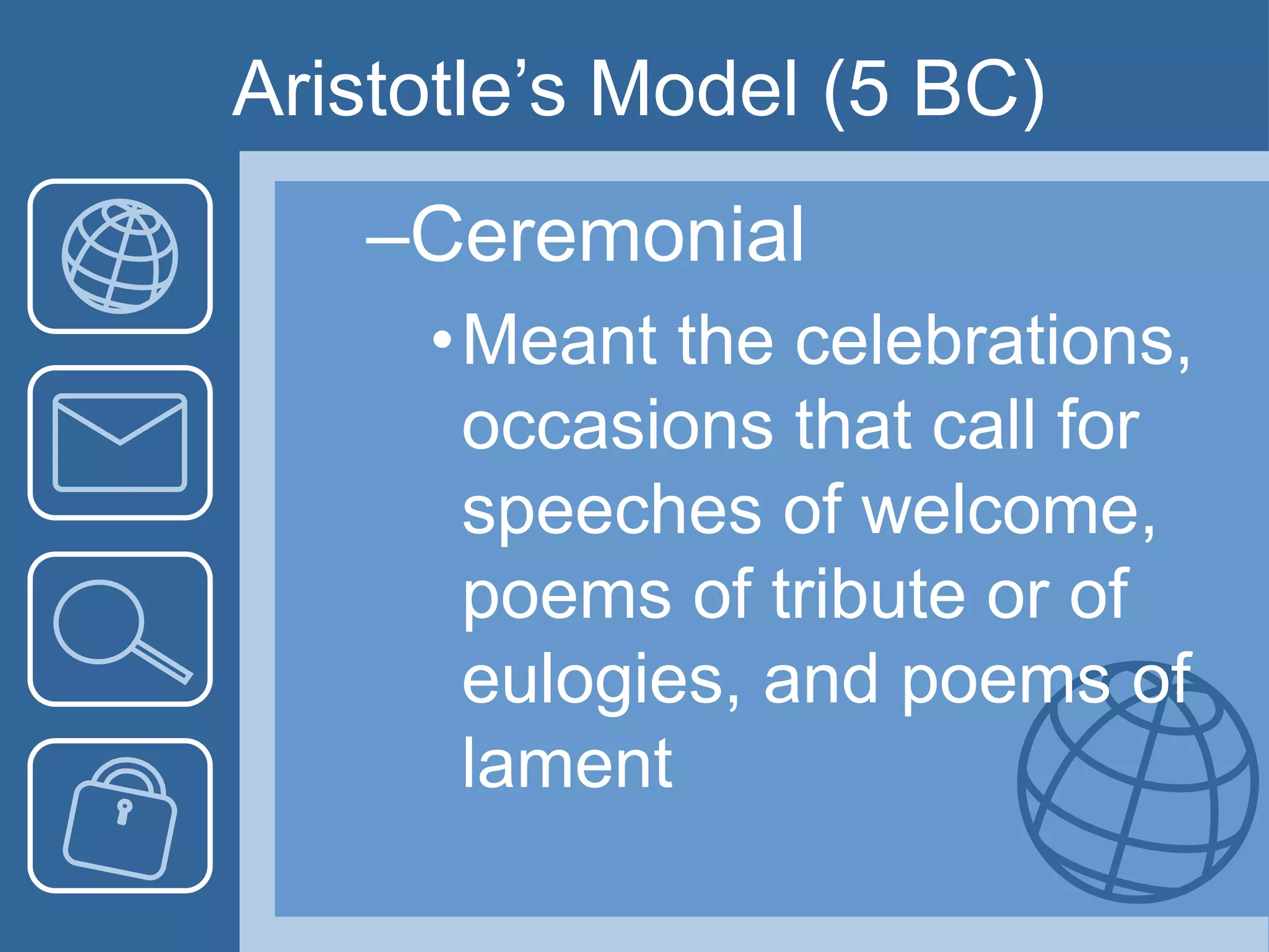 Aristotle’s Model (5 BC)
–Ceremonial
•Meant the celebrations,
occasions that call for
speeches of welcome,
poems of tribute or of
eulogies, and poems of
lament
 