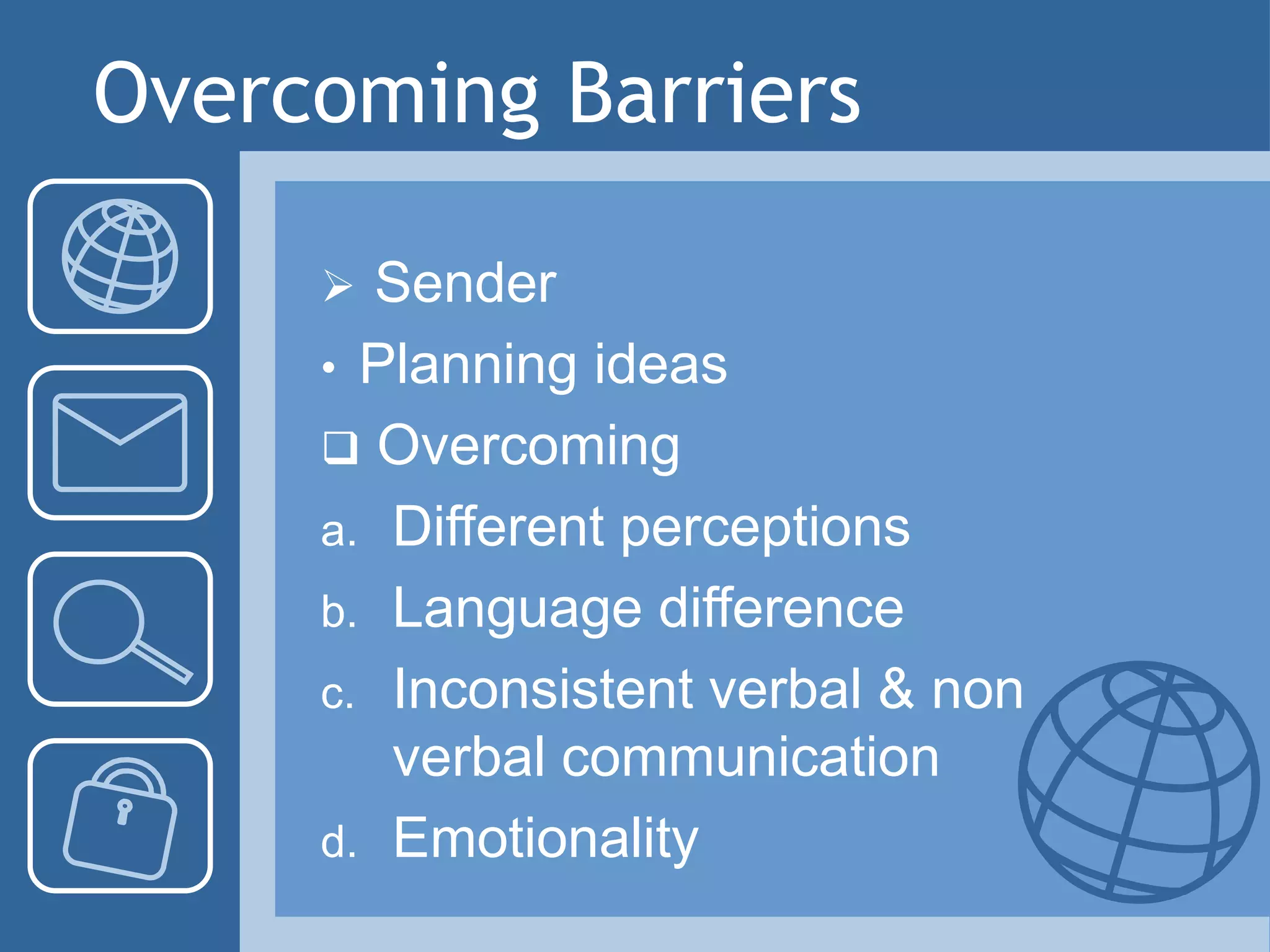 Overcoming Barriers
 Sender
• Planning ideas
 Overcoming
a. Different perceptions
b. Language difference
c. Inconsistent verbal & non
verbal communication
d. Emotionality
 