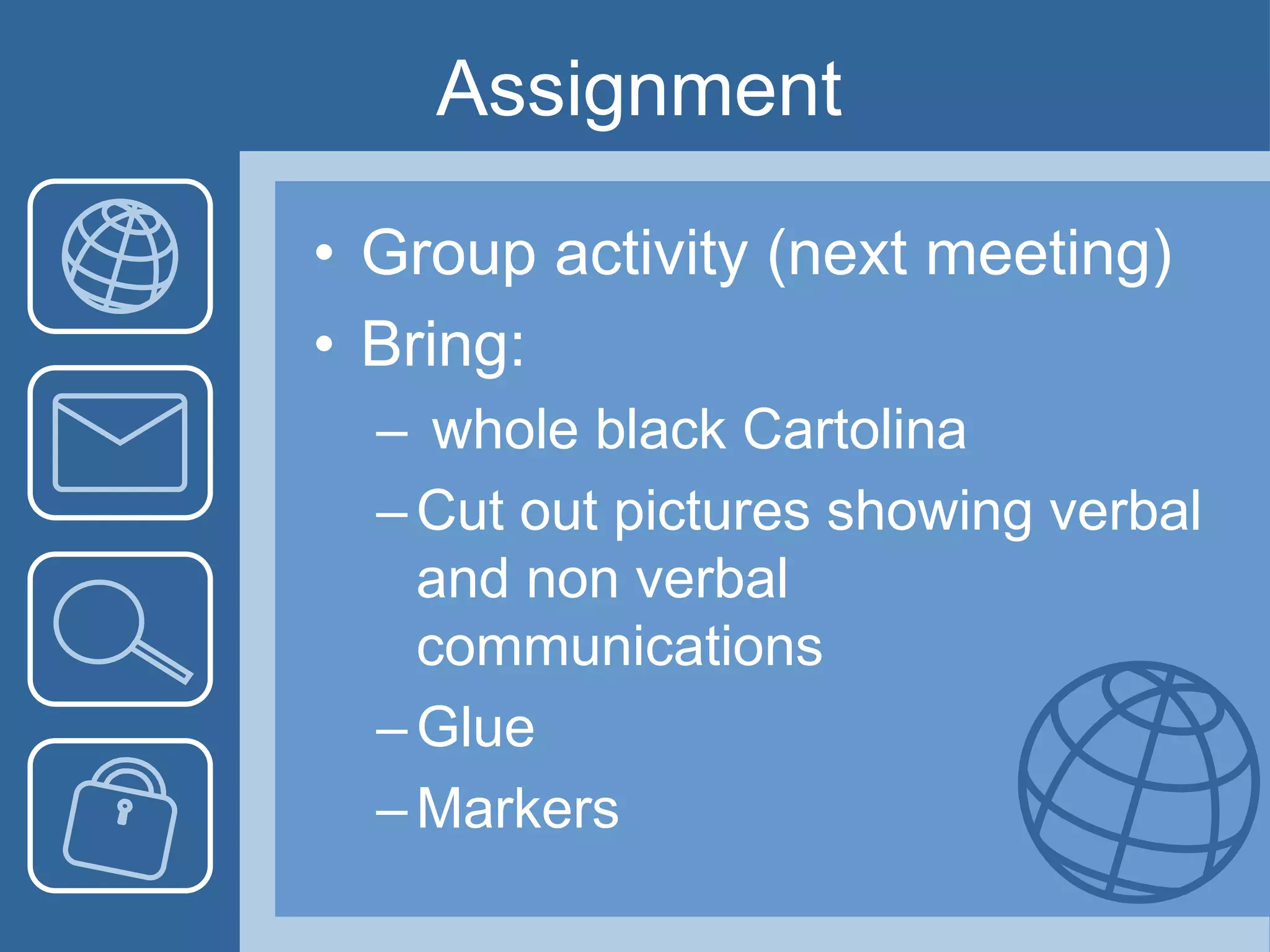 Assignment
• Group activity (next meeting)
• Bring:
– whole black Cartolina
–Cut out pictures showing verbal
and non verbal
communications
–Glue
–Markers
 
