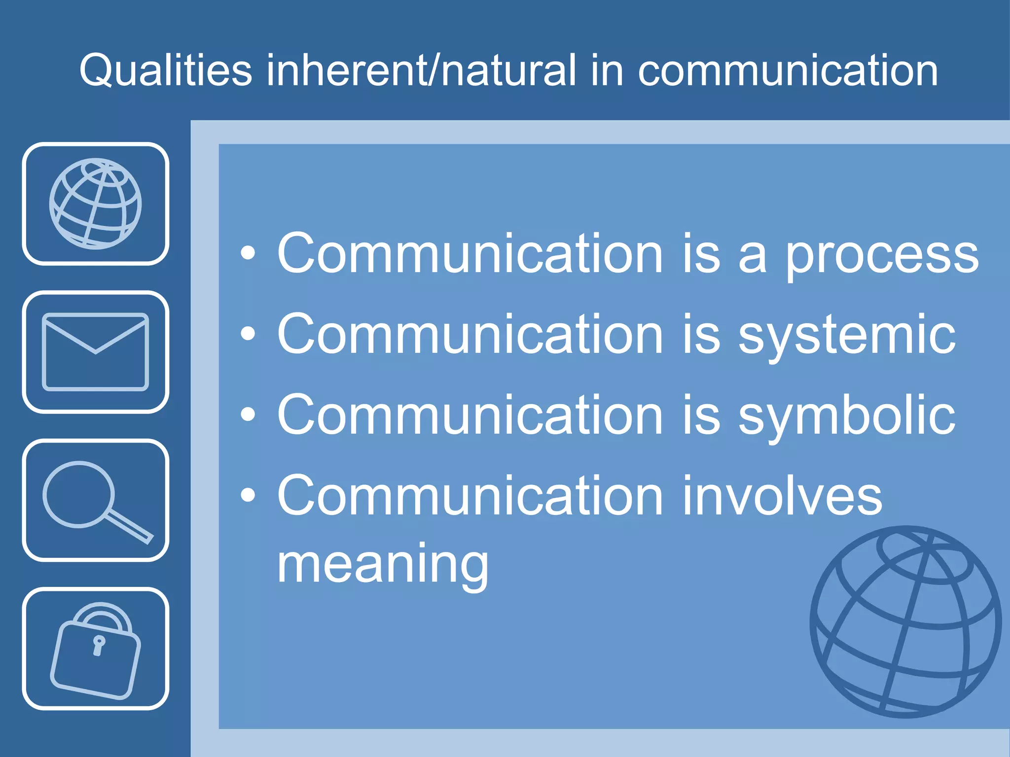 Qualities inherent/natural in communication
• Communication is a process
• Communication is systemic
• Communication is symbolic
• Communication involves
meaning
 