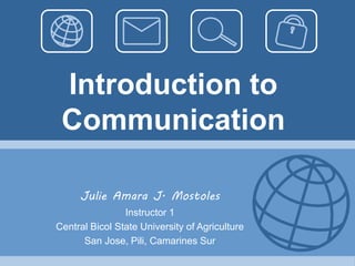 Introduction to
Communication
Julie Amara J. Mostoles
Instructor 1
Central Bicol State University of Agriculture
San Jose, Pili, Camarines Sur
 