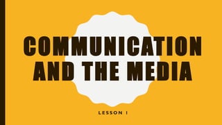 COMMUNICATION
AND THE MEDIA
L E S S O N 1
 