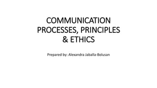 COMMUNICATION
PROCESSES, PRINCIPLES
& ETHICS
Prepared by: Alexandra Jaballa-Bolusan
 