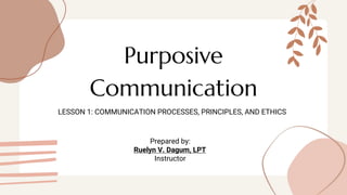 Purposive
Communication
LESSON 1: COMMUNICATION PROCESSES, PRINCIPLES, AND ETHICS
Prepared by:
Ruelyn V. Dagum, LPT
Instructor
 