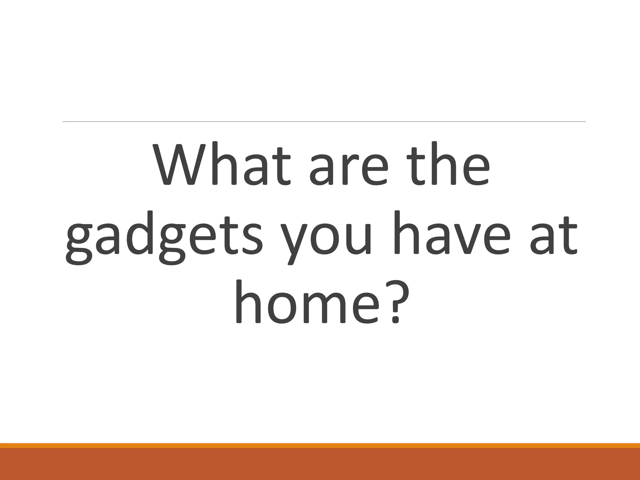 What are the
gadgets you have at
home?
 