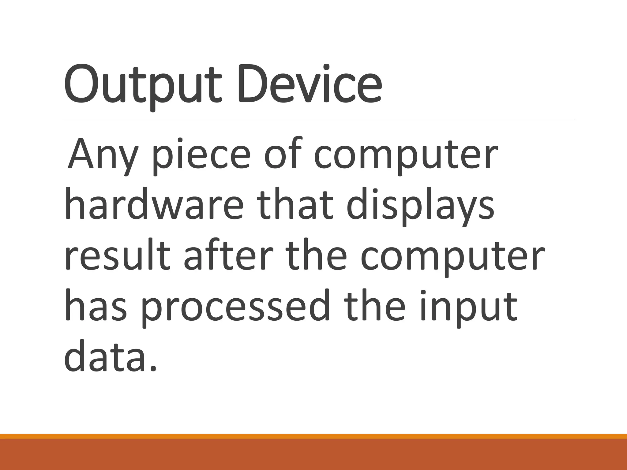 Output Device
Any piece of computer
hardware that displays
result after the computer
has processed the input
data.
 