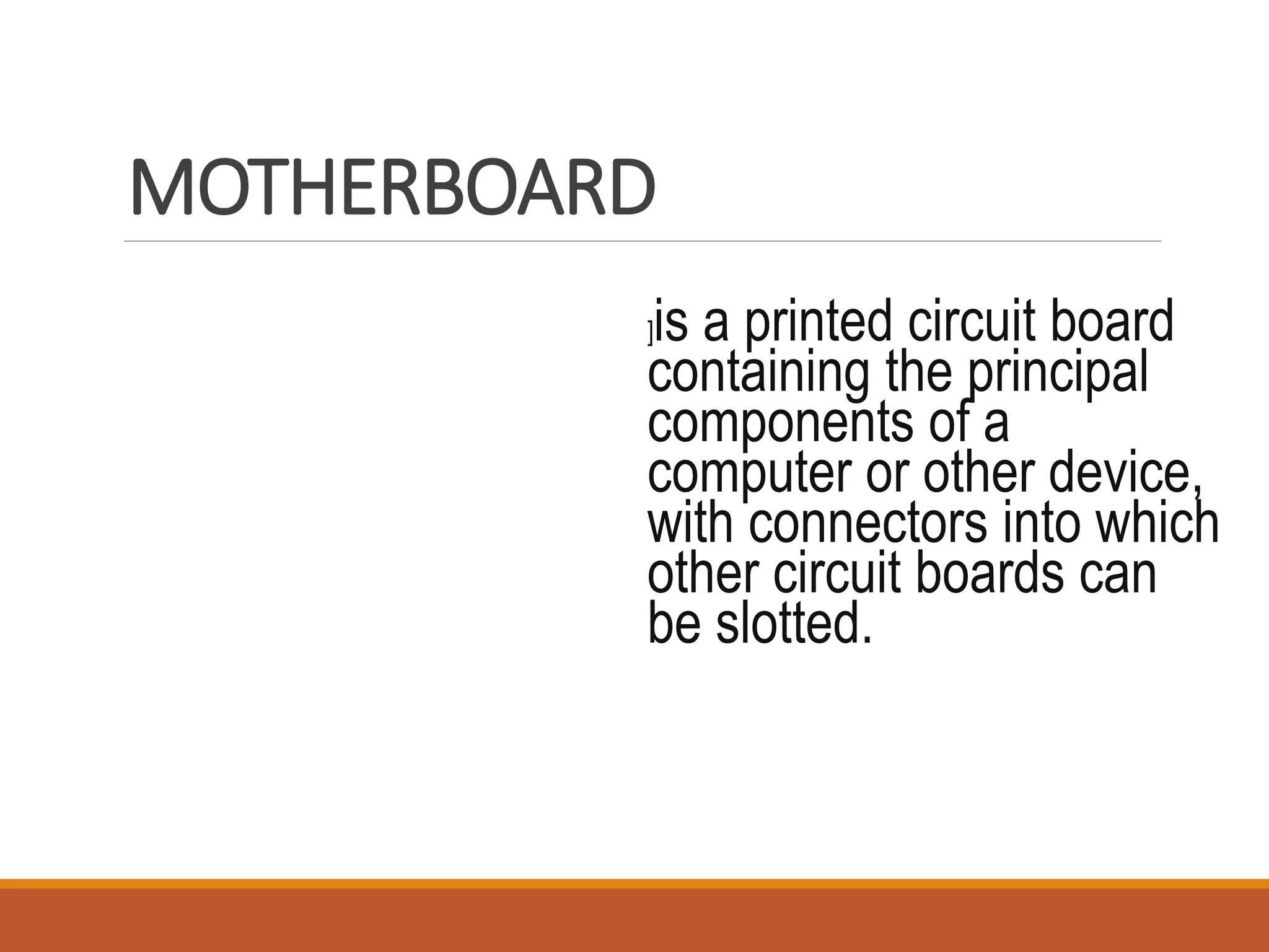 MOTHERBOARD
]is a printed circuit board
containing the principal
components of a
computer or other device,
with connectors into which
other circuit boards can
be slotted.
 