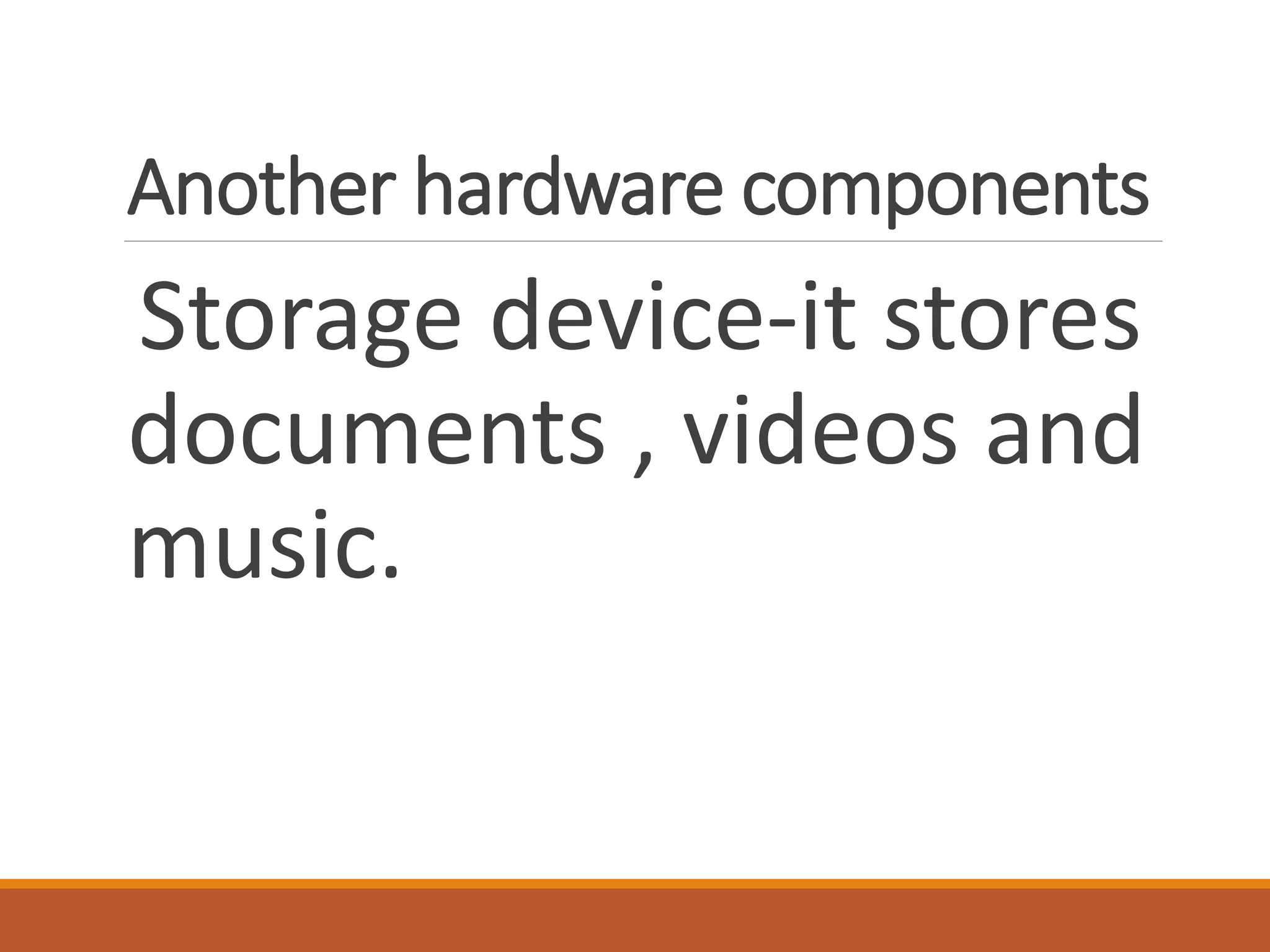 Another hardware components
Storage device-it stores
documents , videos and
music.
 