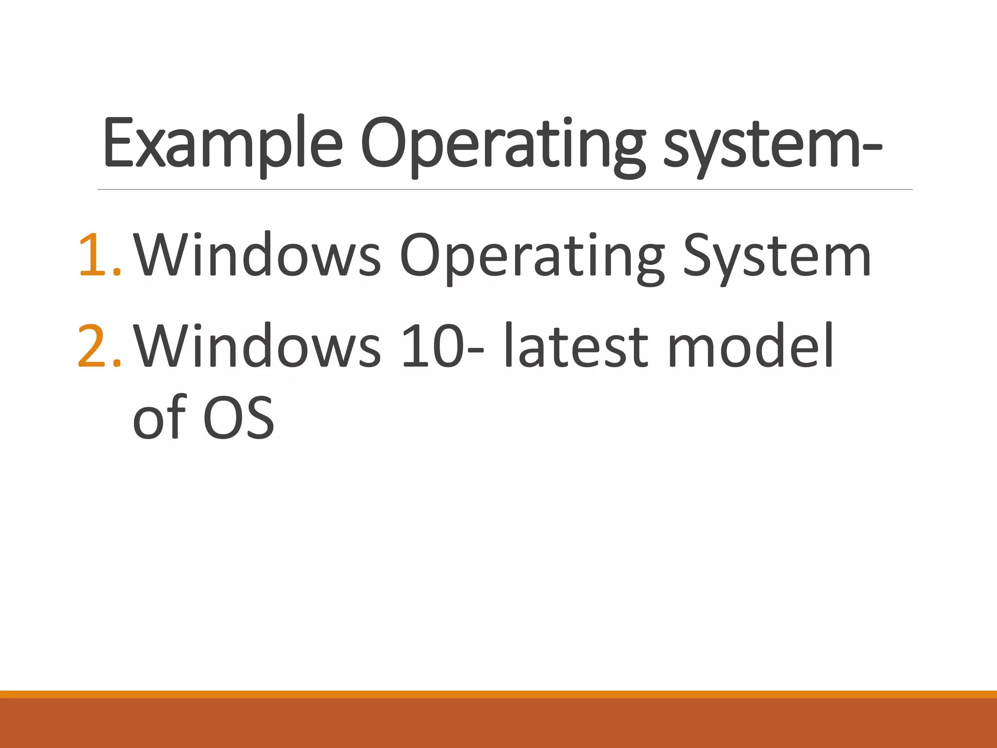 Example Operating system-
1.Windows Operating System
2.Windows 10- latest model
of OS
 