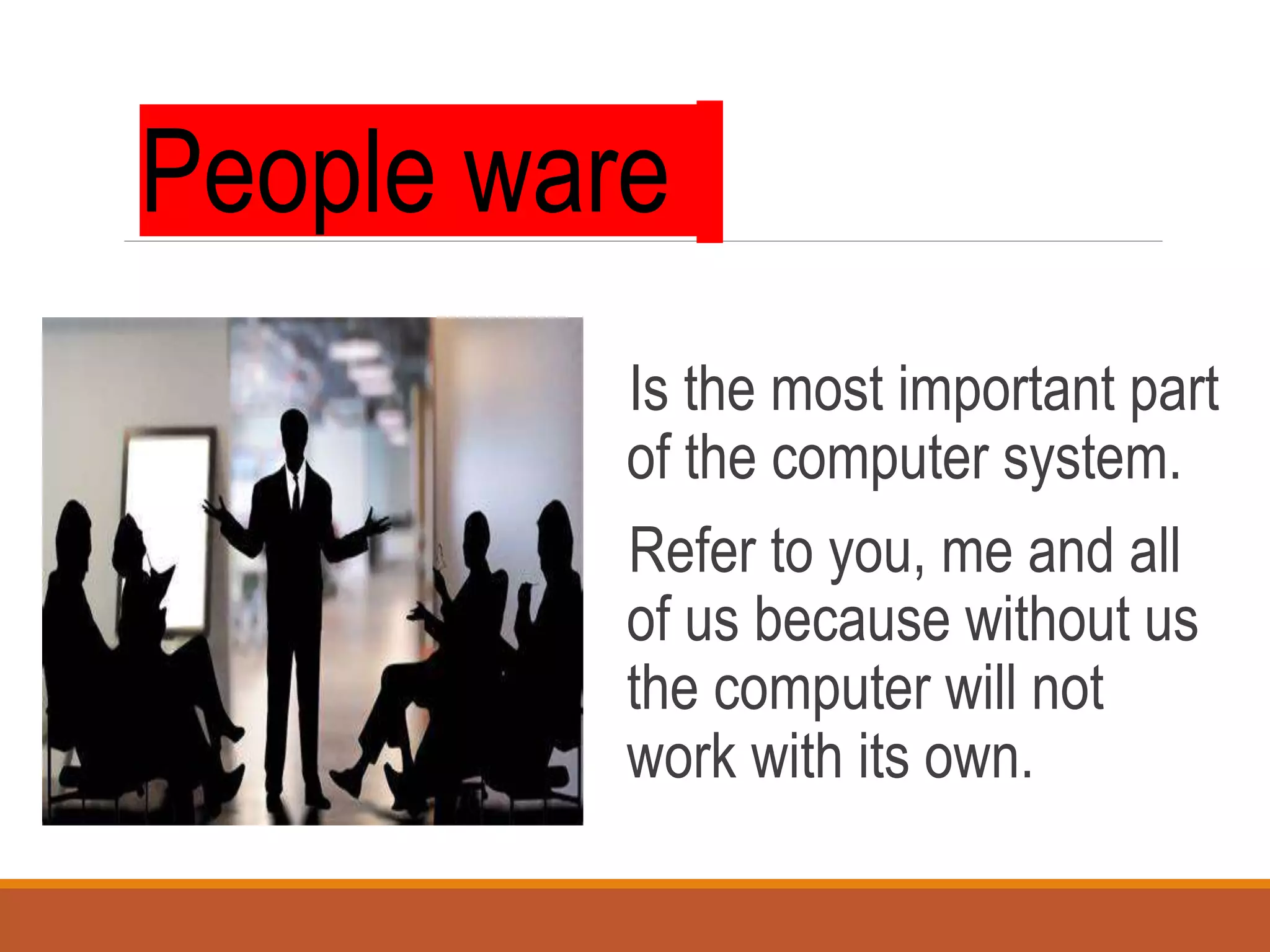 Is the most important part
of the computer system.
Refer to you, me and all
of us because without us
the computer will not
work with its own.
People ware
 