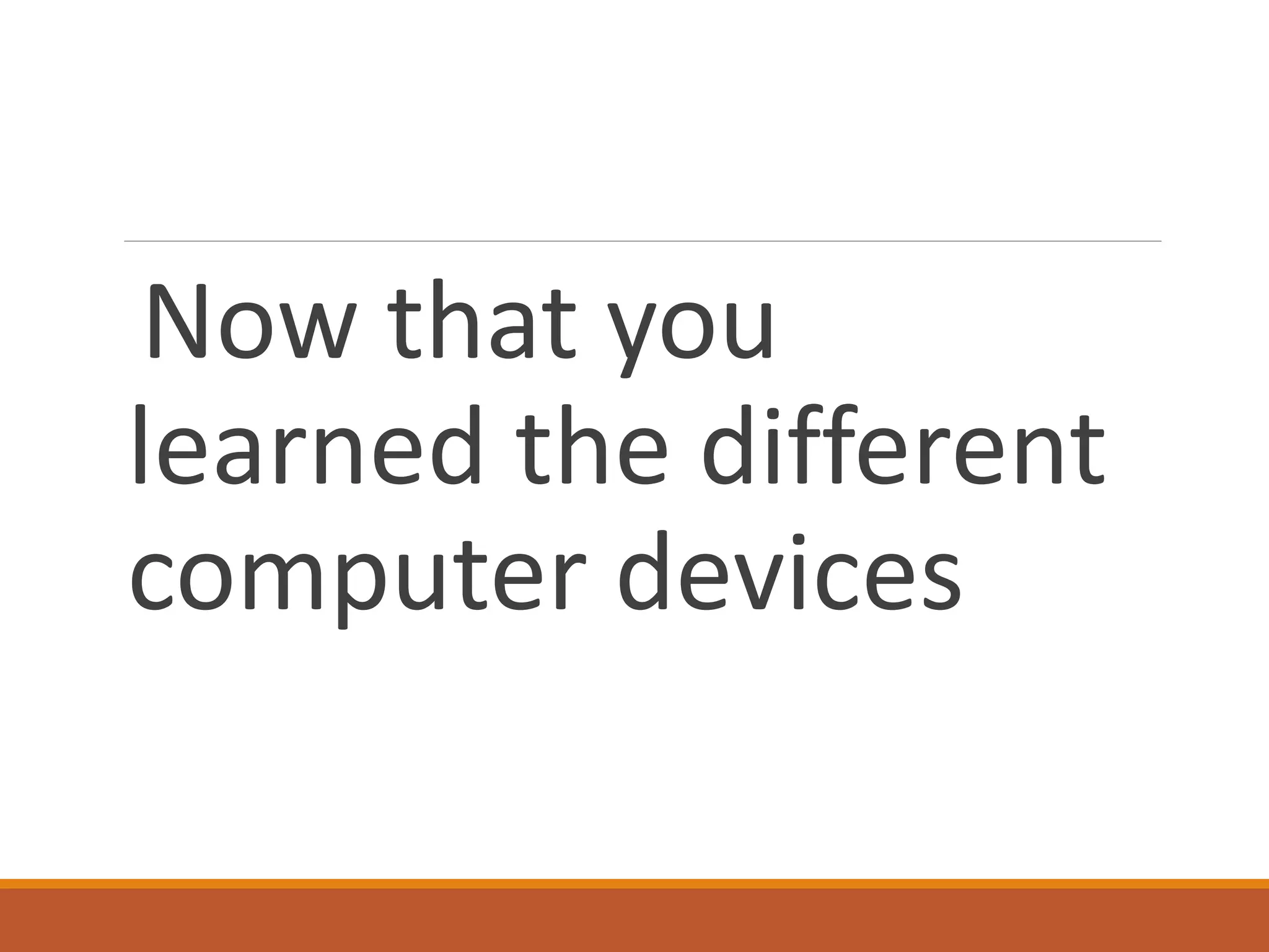 Now that you
learned the different
computer devices
 