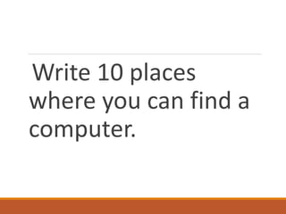 Write 10 places
where you can find a
computer.
 