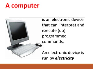 A computer
is an electronic device
that can interpret and
execute (do)
programmed
commands.
An electronic device is
run by electricity
 