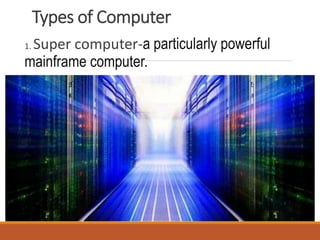 Types of Computer
1. Super computer-a particularly powerful
mainframe computer.
 